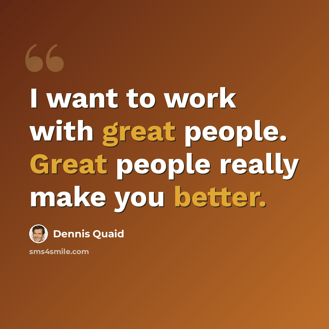 “I want to work with great people. Great people really make you better.” quote by Dennis Quaid
