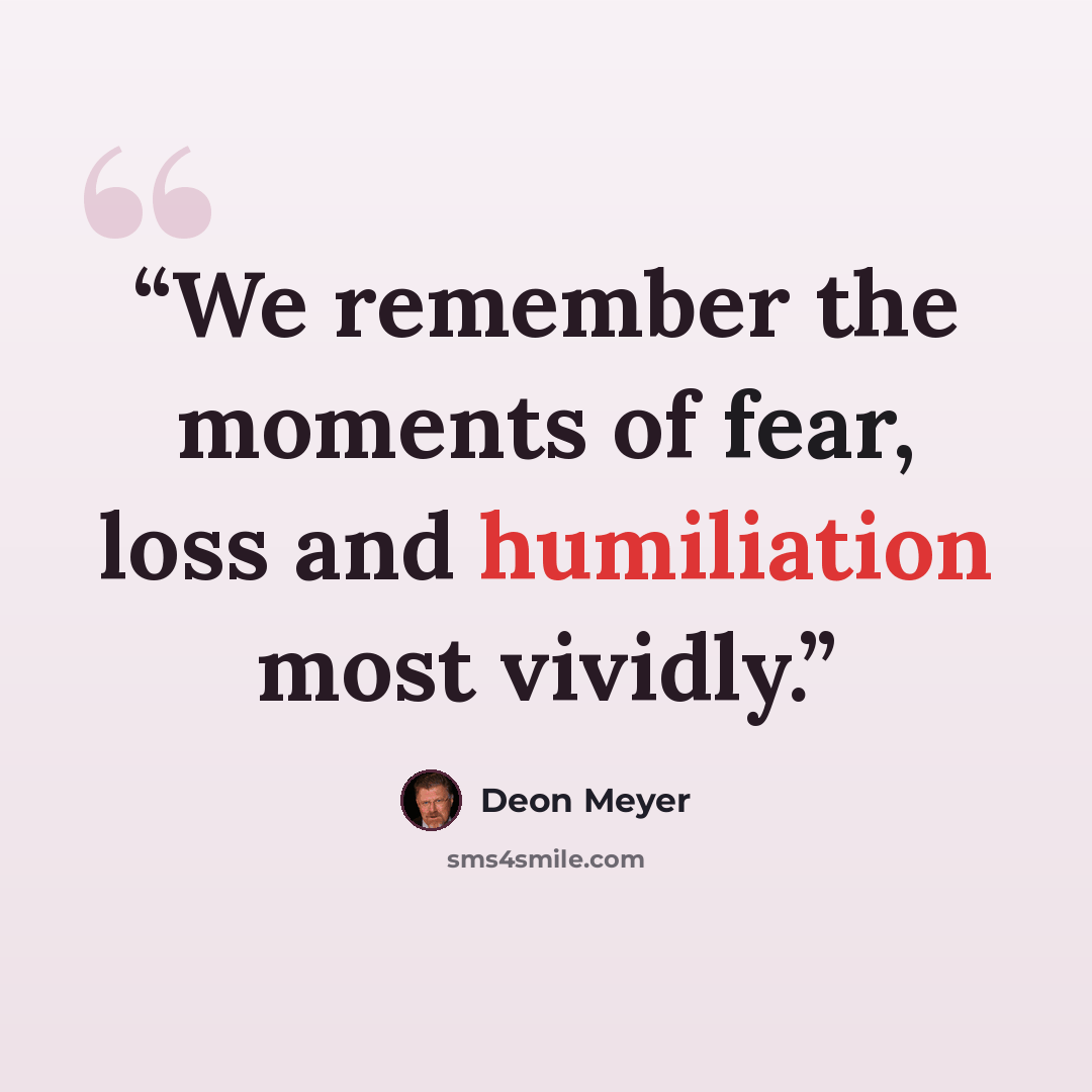 “We remember the moments of fear, loss and humiliation most vividly.” quote by Deon Meyer