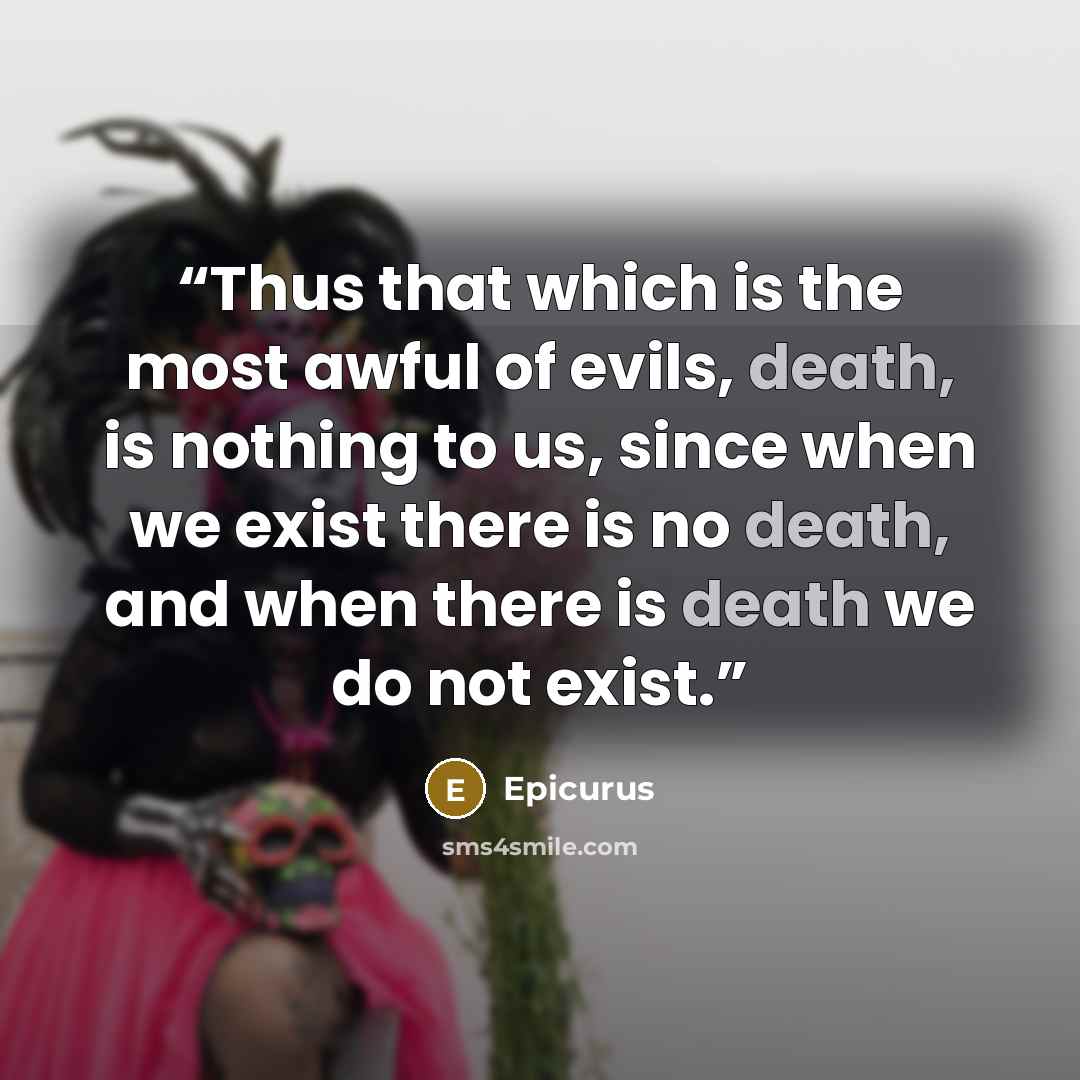 “Thus that which is the most awful of evils, death, is nothing to us, since when we exist there is no death, and when there is death we do not exist.” quote by Epicurus