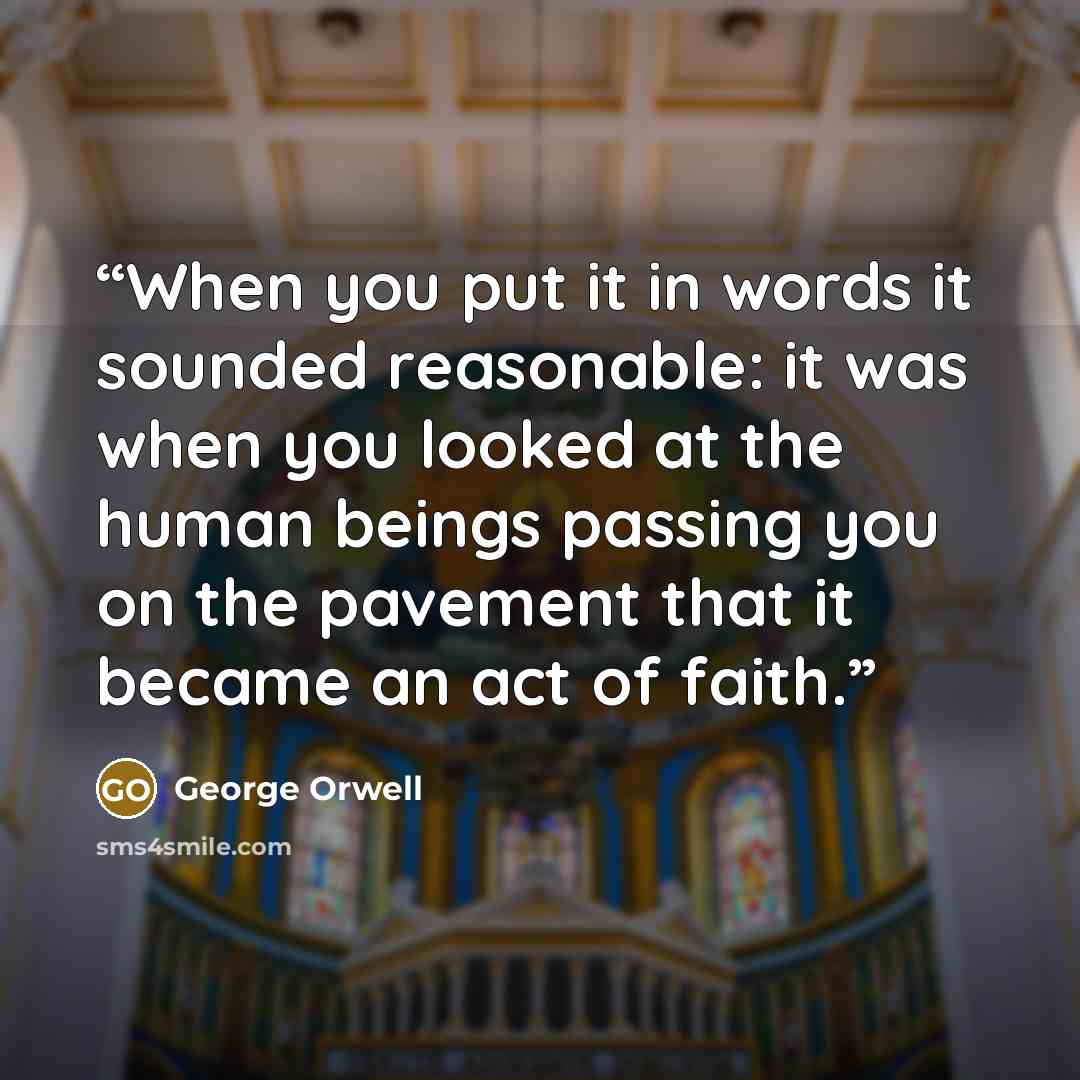 “When you put it in words it sounded reasonable: it was when you looked at the human beings passing you on the pavement that it became an act of faith.” quote by George Orwell