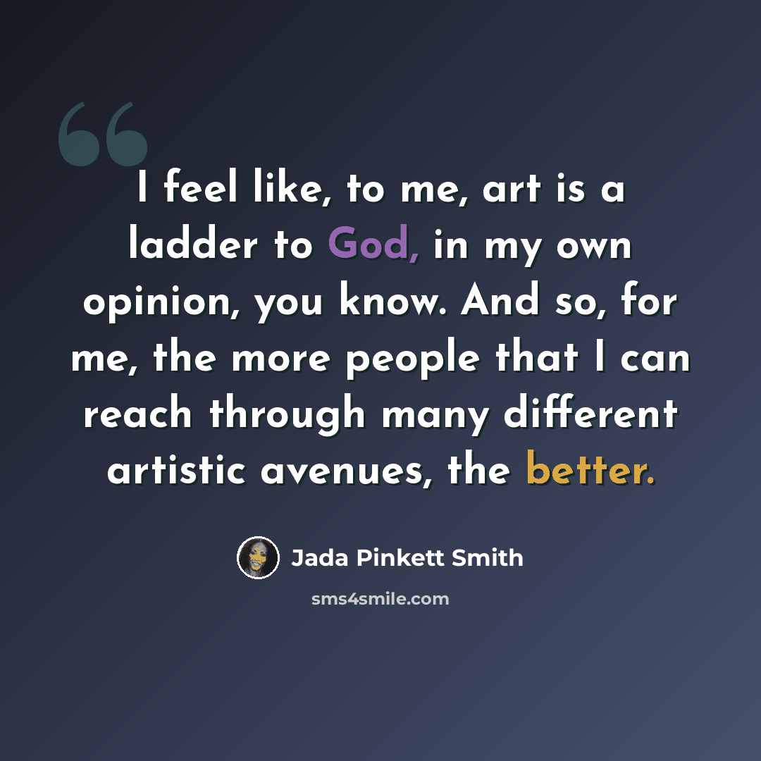 “I feel like, to me, art is a ladder to God, in my own opinion, you know. And so, for me, the more people that I can reach through many different artistic avenues, the better.” quote by Jada Pinkett Smith