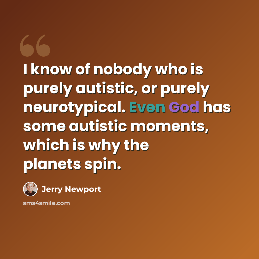 “I know of nobody who is purely autistic, or purely neurotypical. Even God has some autistic moments, which is why the planets spin.” quote by Jerry Newport