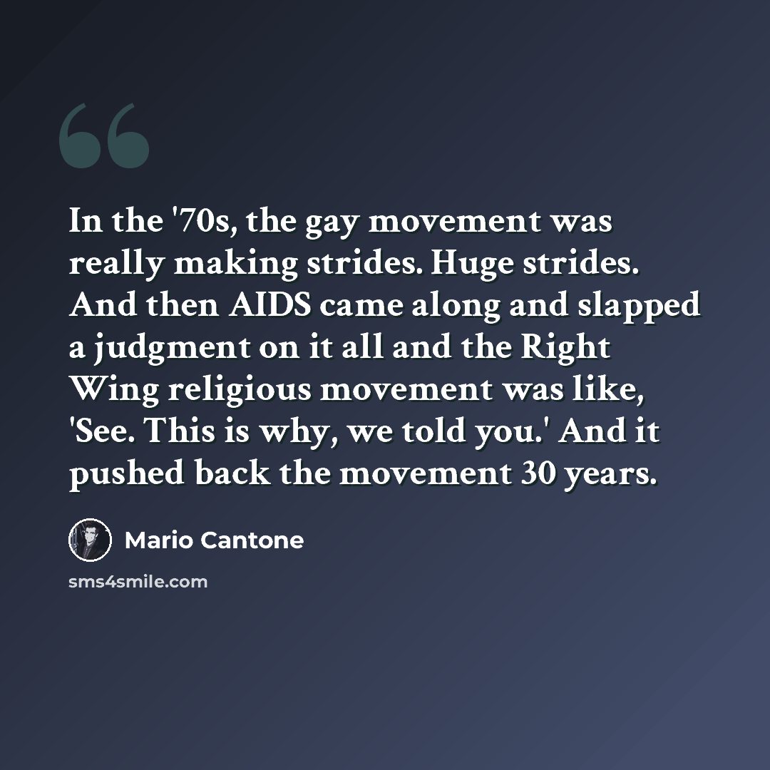 “In the '70s, the gay movement was really making strides. Huge strides. And then AIDS came along and slapped a judgment on it all and the Right Wing religious movement was like, 'See. This is why, we told you.' And it pushed back the movement 30 years.” quote by Mario Cantone