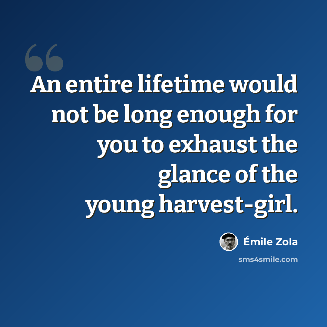“An entire lifetime would not be long enough for you to exhaust the glance of the young harvest-girl.” quote by Emile Zola