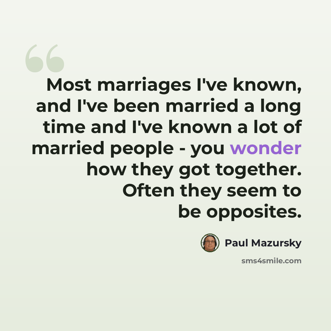 “Most marriages I've known, and I've been married a long time and I've known a lot of married people - you wonder how they got together. Often they seem to be opposites.” quote by Paul Mazursky