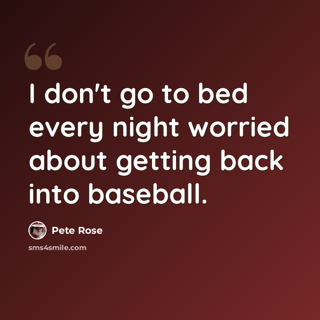 “I don't go to bed every night worried about getting back into baseball.” quote by Pete Rose