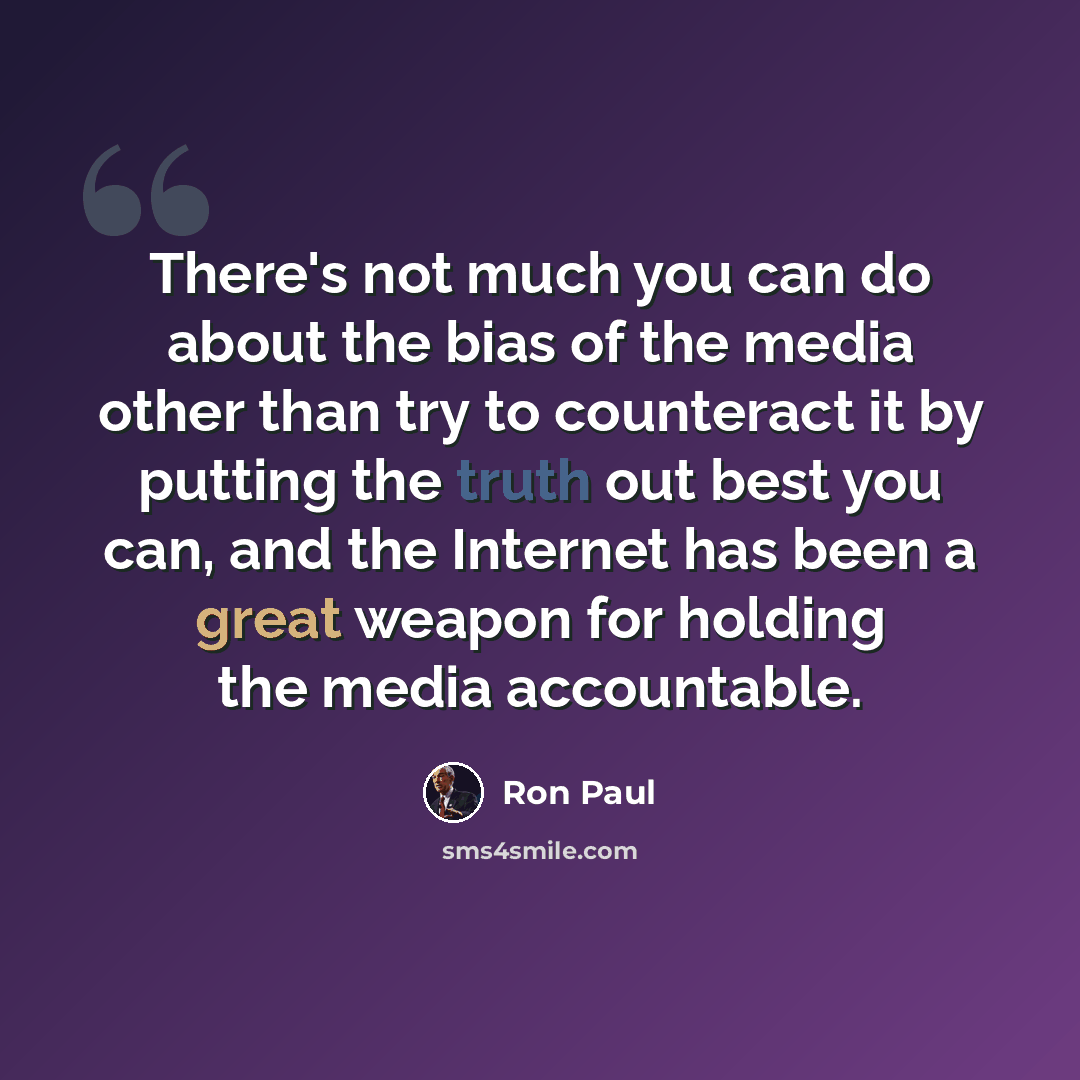 “There's not much you can do about the bias of the media other than try to counteract it by putting the truth out best you can, and the Internet has been a great weapon for holding the media accountable.” quote by Ron Paul