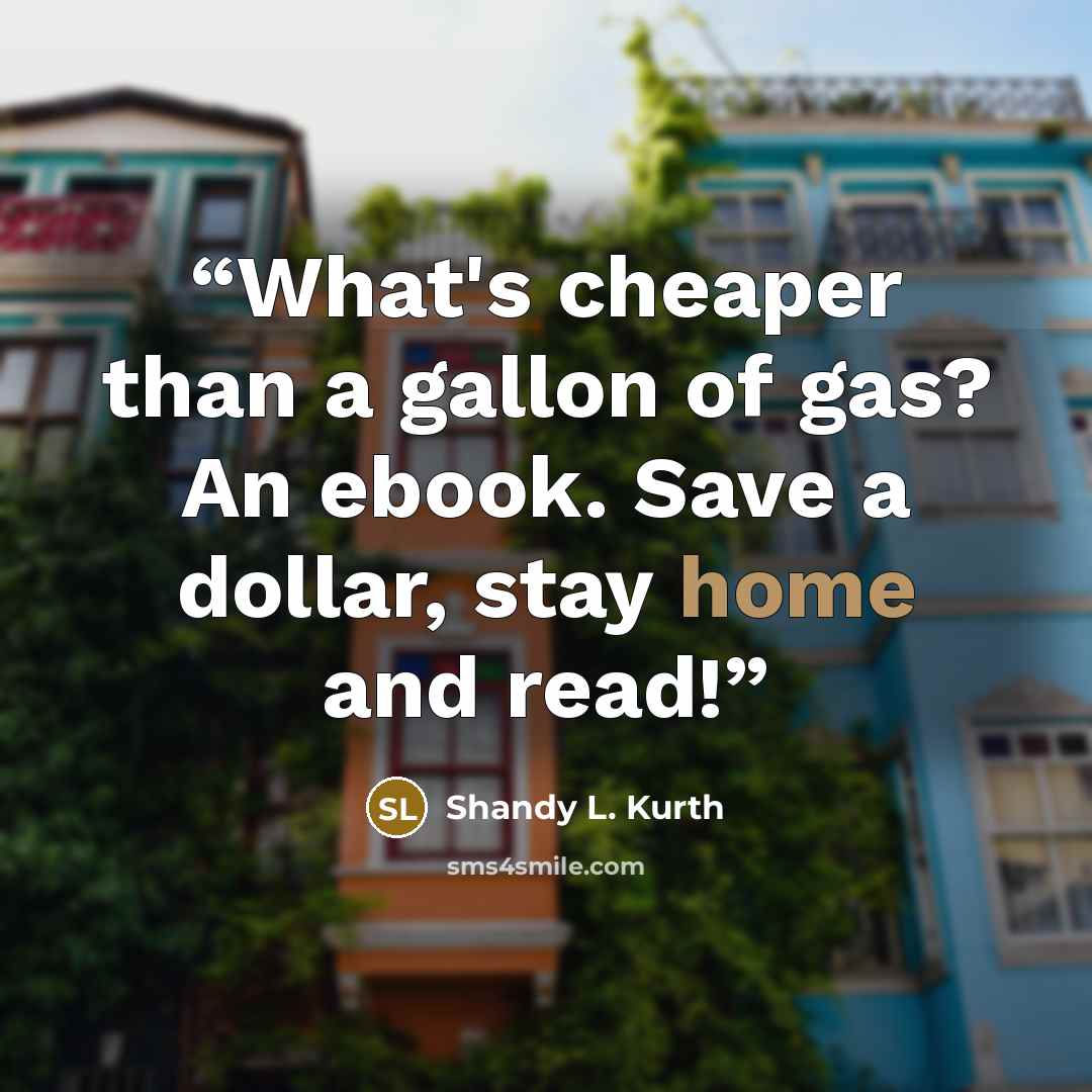 “What's cheaper than a gallon of gas? An ebook. Save a dollar, stay home and read!” quote by Shandy L. Kurth