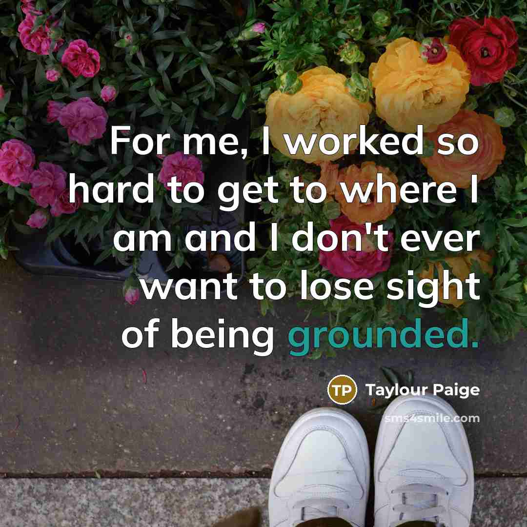 “For me, I worked so hard to get to where I am and I don't ever want to lose sight of being grounded.” quote by Taylour Paige