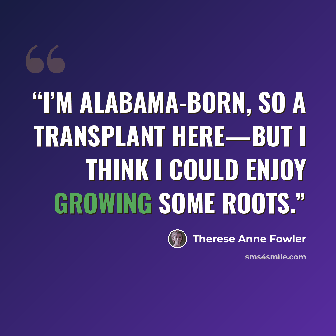 “I’m Alabama-born, so a transplant here—but I think I could enjoy growing some roots.” quote by Therese Anne Fowler