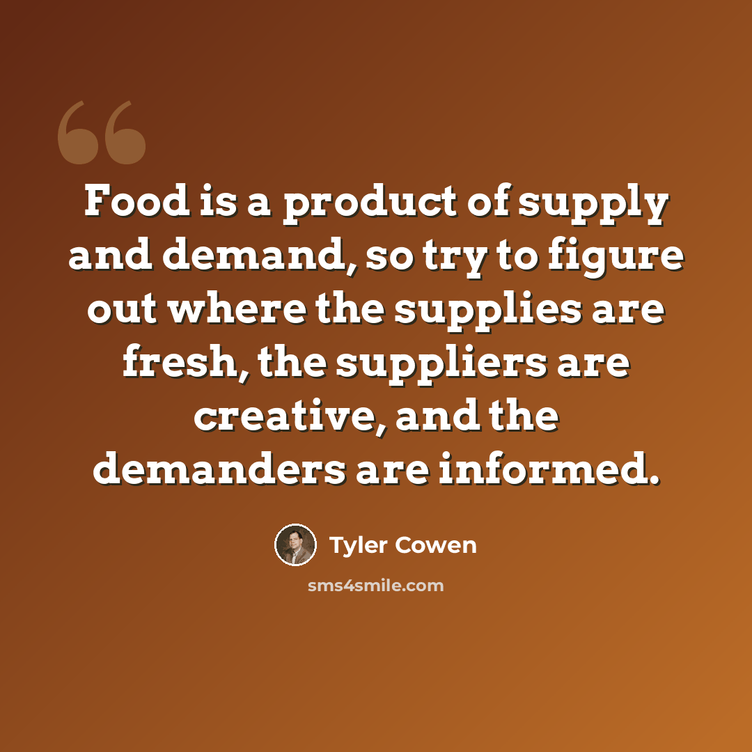 “Food is a product of supply and demand, so try to figure out where the supplies are fresh, the suppliers are creative, and the demanders are informed.” quote by Tyler Cowen