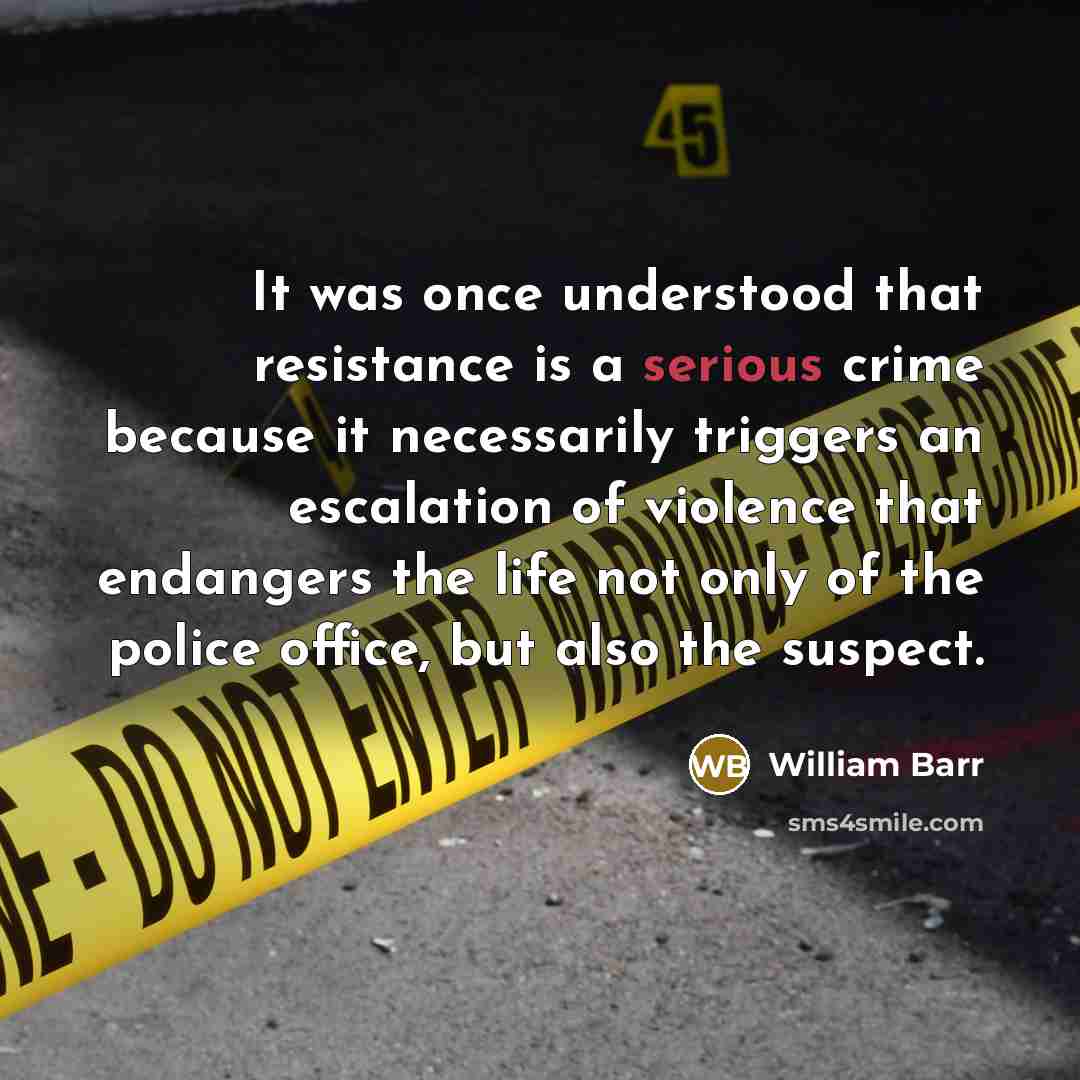 “It was once understood that resistance is a serious crime because it necessarily triggers an escalation of violence that endangers the life not only of the police office, but also the suspect.” quote by William Barr
