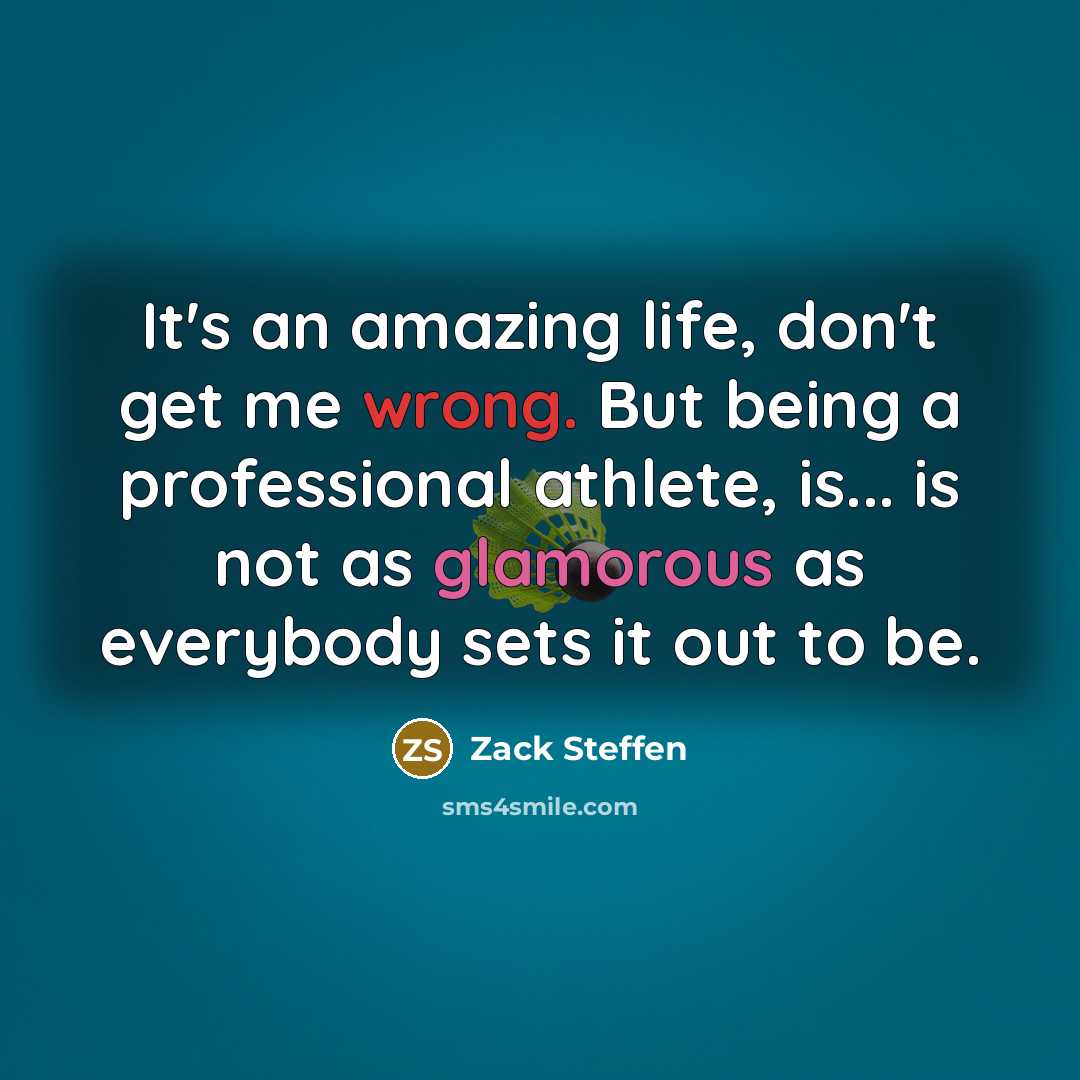 “It's an amazing life, don't get me wrong. But being a professional athlete, is... is not as glamorous as everybody sets it out to be.” quote by Zack Steffen
