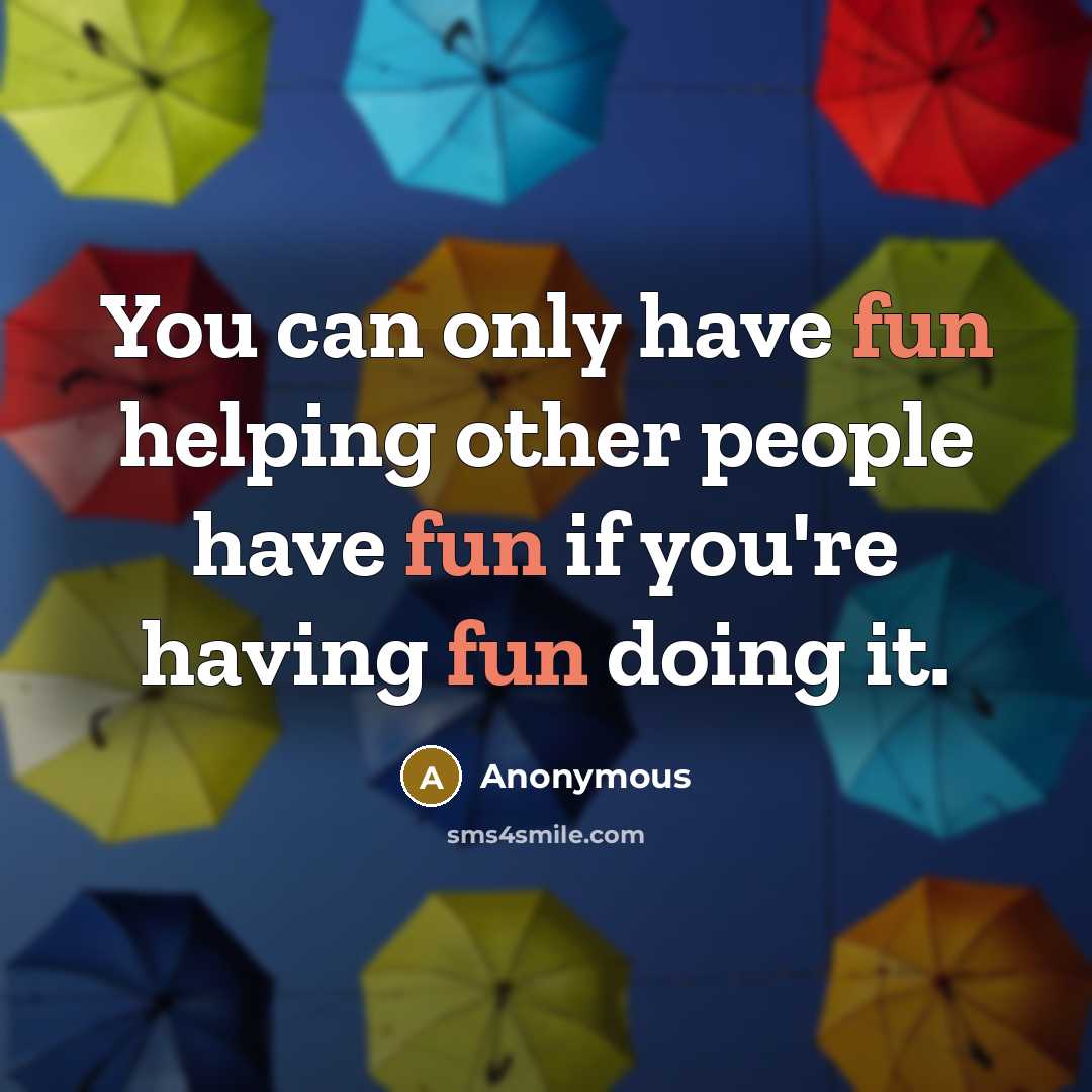 “You can only have fun helping other people have fun if you're having fun doing it.” quote by Anonymous