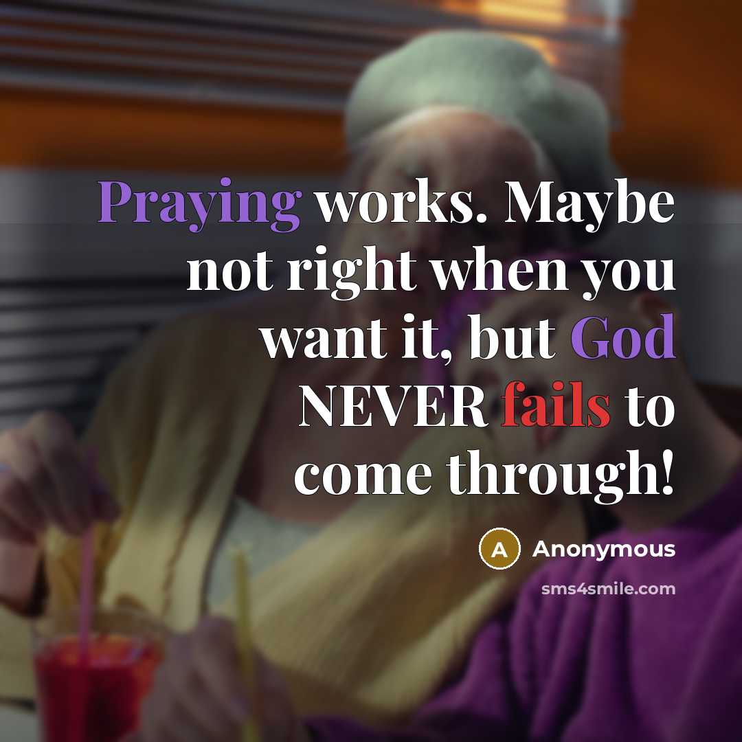 “Praying works. Maybe not right when you want it, but God NEVER fails to come through!” quote by Anonymous