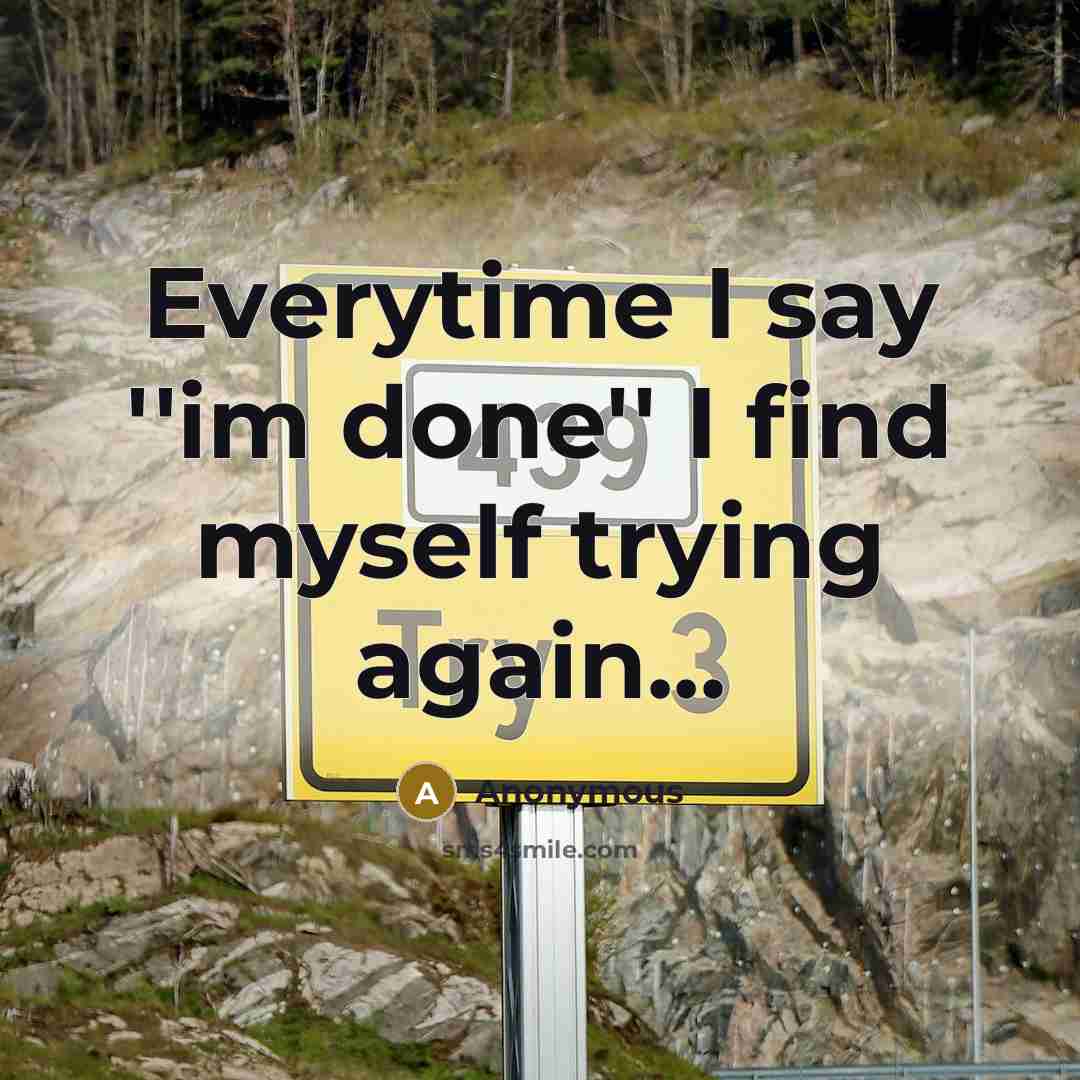 “Everytime I say ''im done'' I find myself trying again...” quote by Anonymous