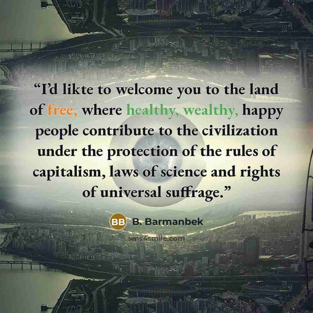 “I’d likte to welcome you to the land of free, where healthy, wealthy, happy people contribute to the civilization under the protection of the rules of capitalism, laws of science and rights of universal suffrage.” quote by B. Barmanbek