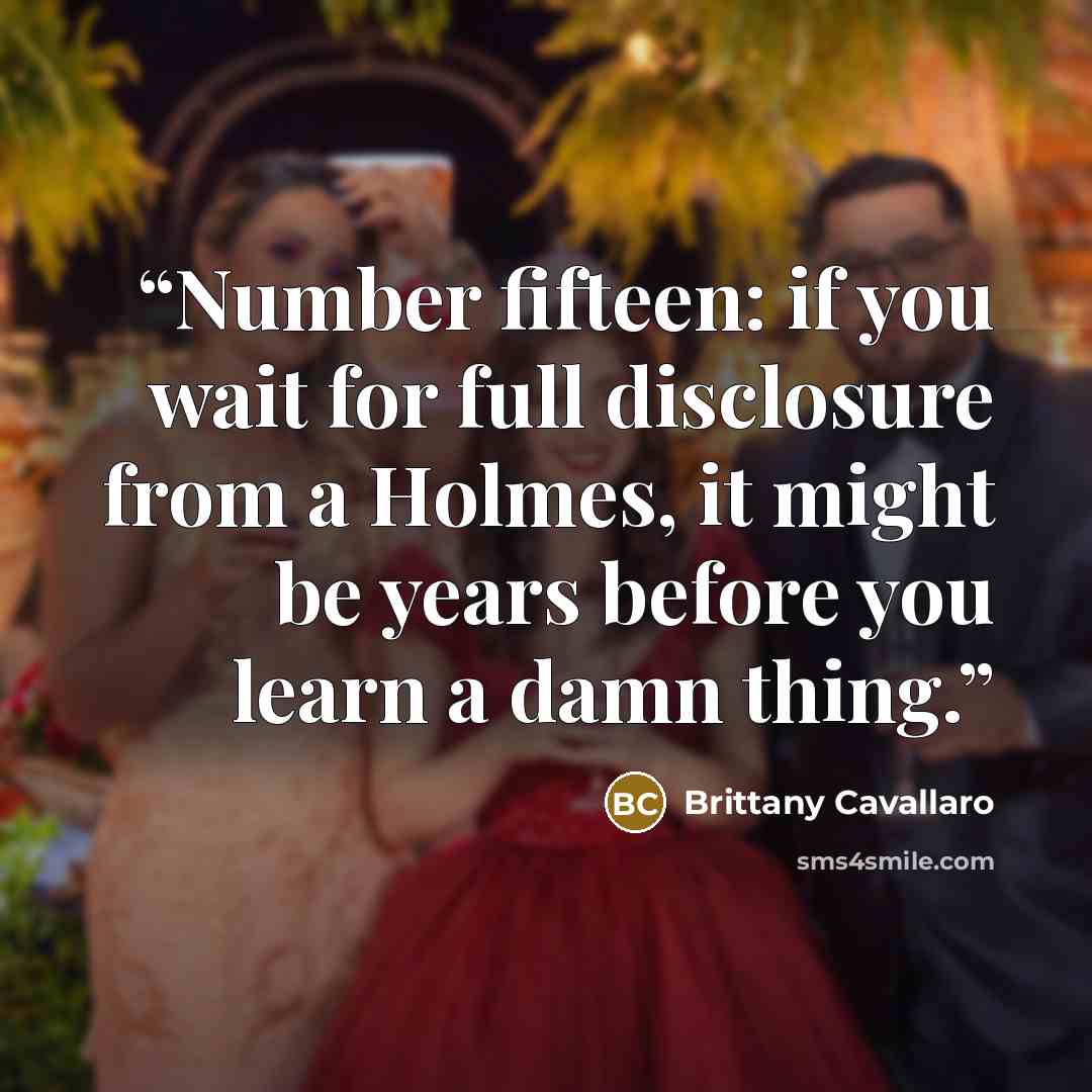 “Number fifteen: if you wait for full disclosure from a Holmes, it might be years before you learn a damn thing.” quote by Brittany Cavallaro
