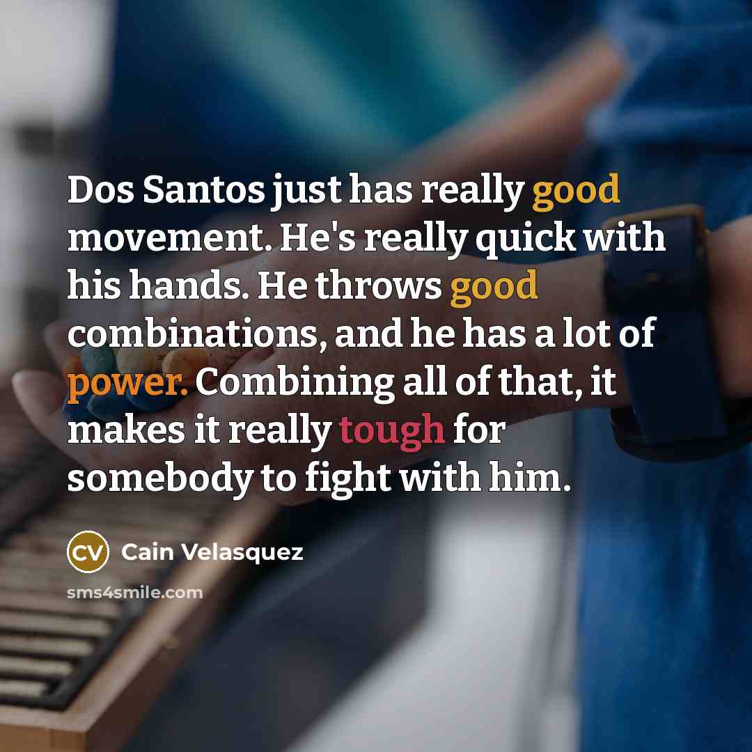 “Dos Santos just has really good movement. He's really quick with his hands. He throws good combinations, and he has a lot of power. Combining all of that, it makes it really tough for somebody to fight with him.” quote by Cain Velasquez