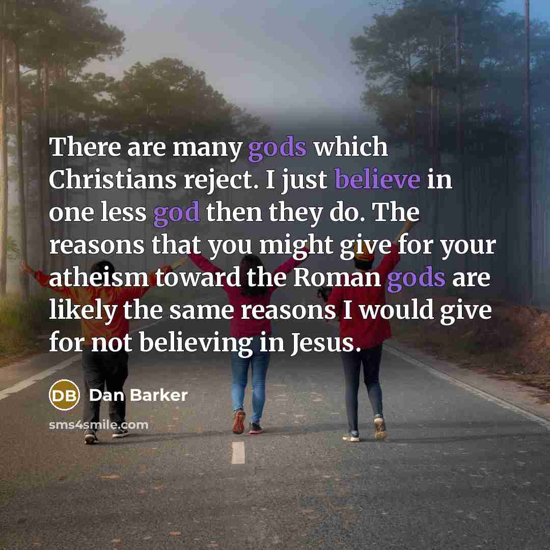 “There are many gods which Christians reject. I just believe in one less god then they do. The reasons that you might give for your atheism toward the Roman gods are likely the same reasons I would give for not believing in Jesus.” quote by Dan Barker