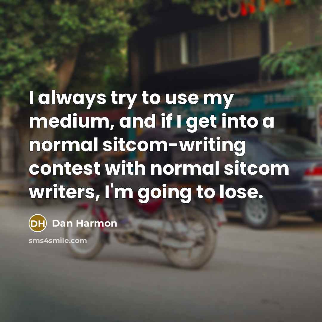 “I always try to use my medium, and if I get into a normal sitcom-writing contest with normal sitcom writers, I'm going to lose.” quote by Dan Harmon