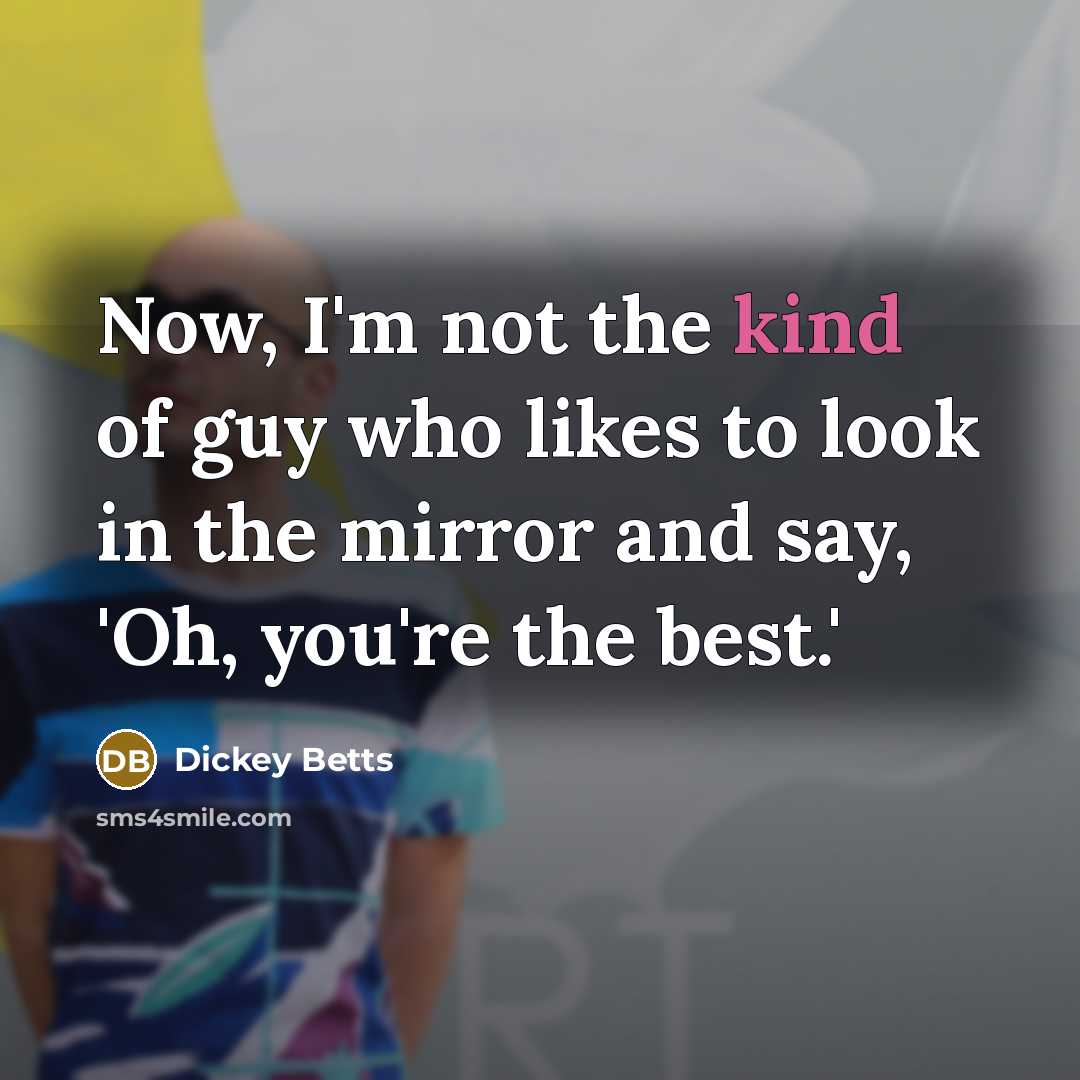 “Now, I'm not the kind of guy who likes to look in the mirror and say, 'Oh, you're the best.'” quote by Dickey Betts