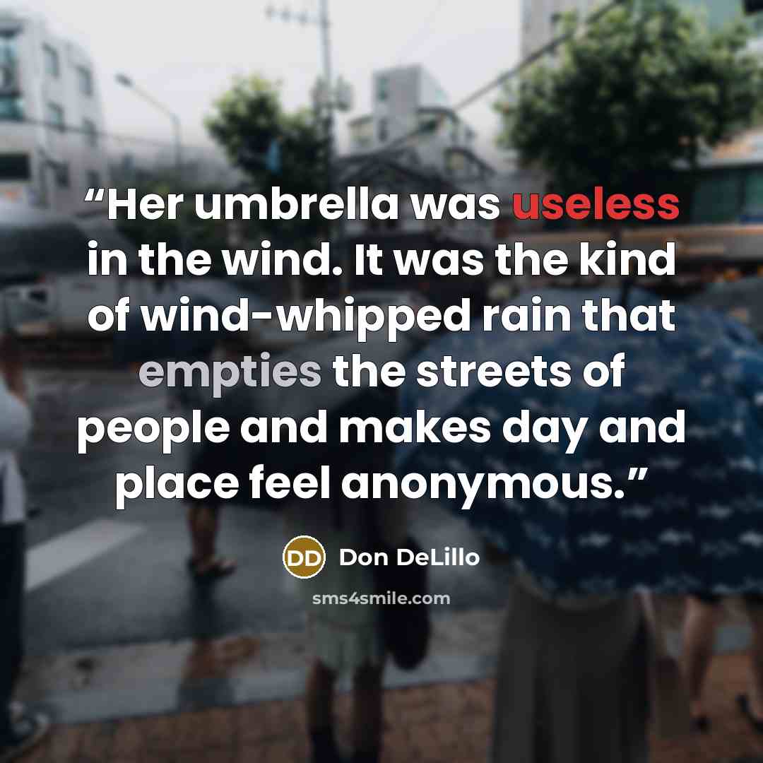 “Her umbrella was useless in the wind. It was the kind of wind-whipped rain that empties the streets of people and makes day and place feel anonymous.” quote by Don DeLillo