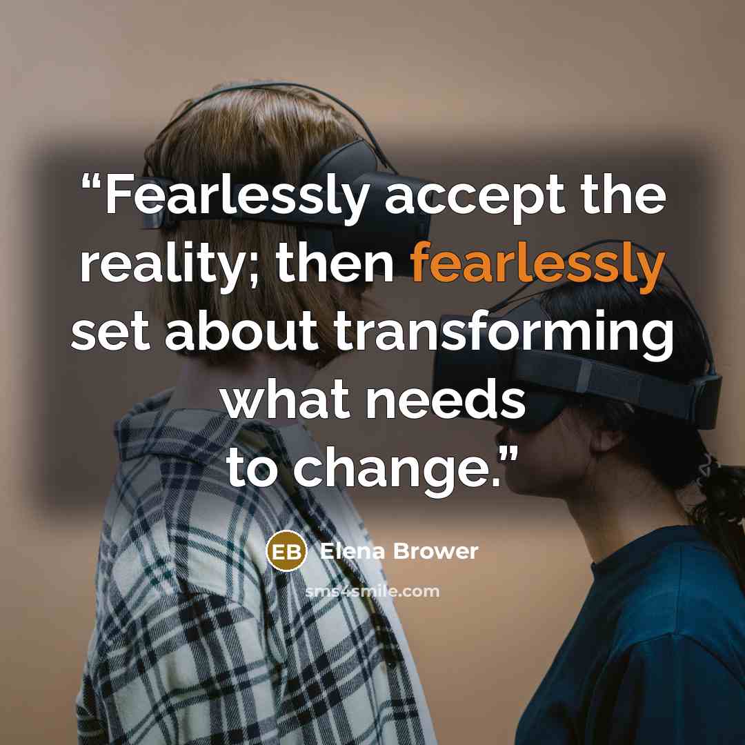 “Fearlessly accept the reality; then fearlessly set about transforming what needs to change.” quote by Elena Brower