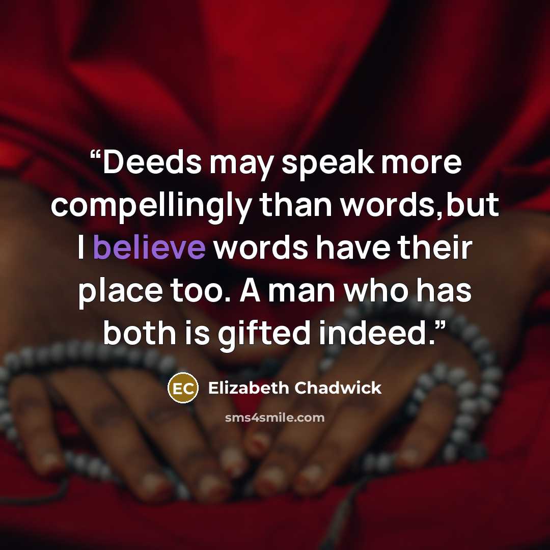 “Deeds may speak more compellingly than words,but I believe words have their place too. A man who has both is gifted indeed.” quote by Elizabeth Chadwick