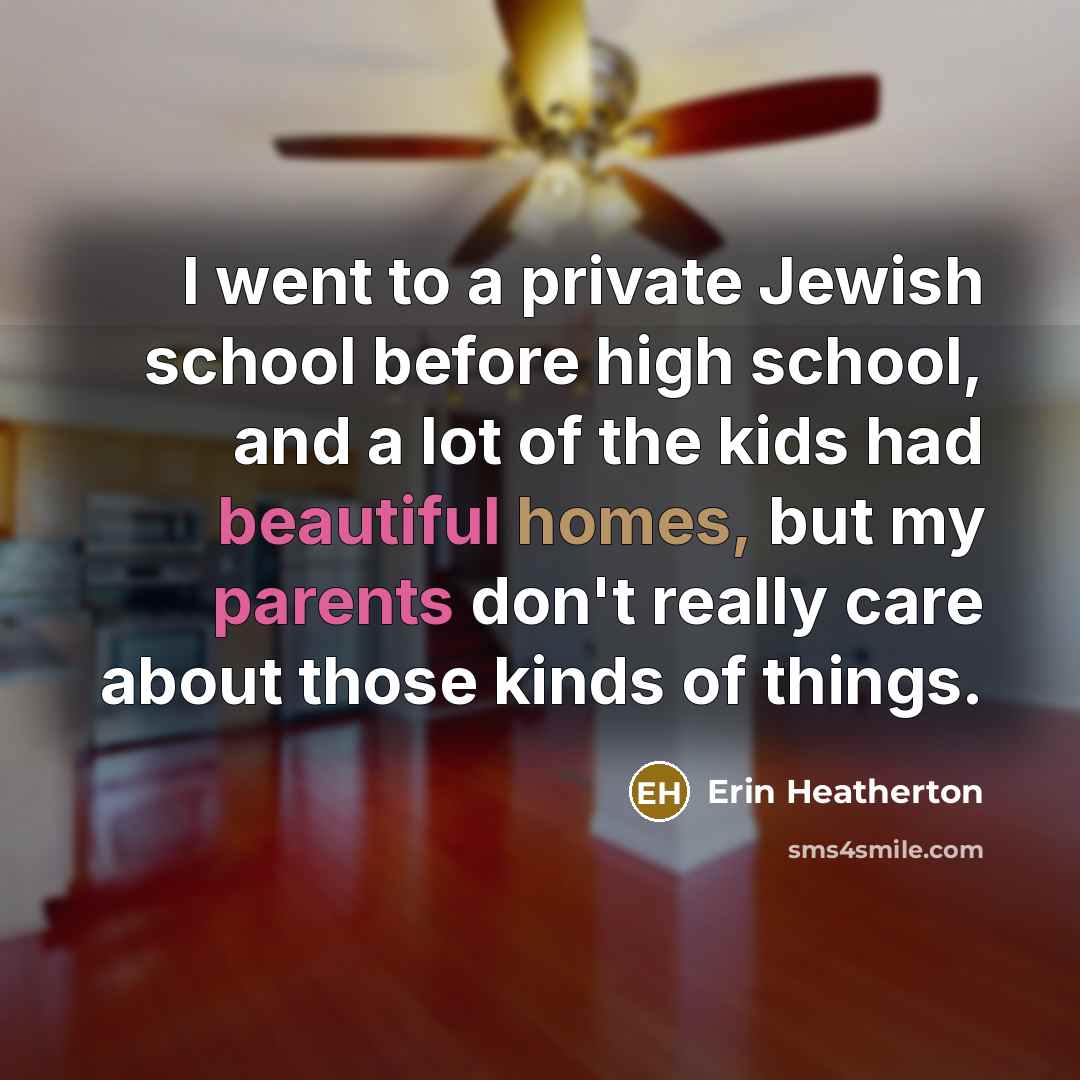 “I went to a private Jewish school before high school, and a lot of the kids had beautiful homes, but my parents don't really care about those kinds of things.” quote by Erin Heatherton