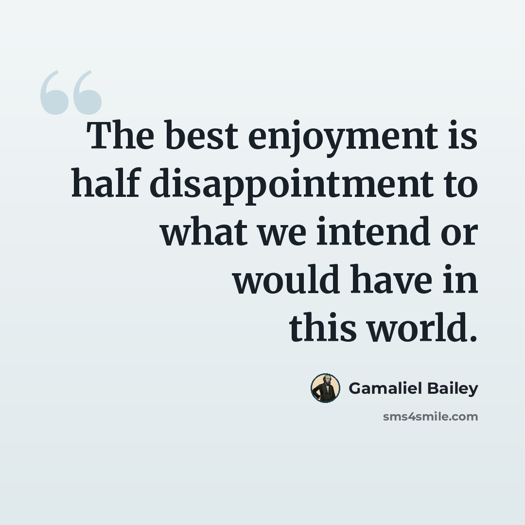 “The best enjoyment is half disappointment to what we intend or would have in this world.” quote by Gamaliel Bailey