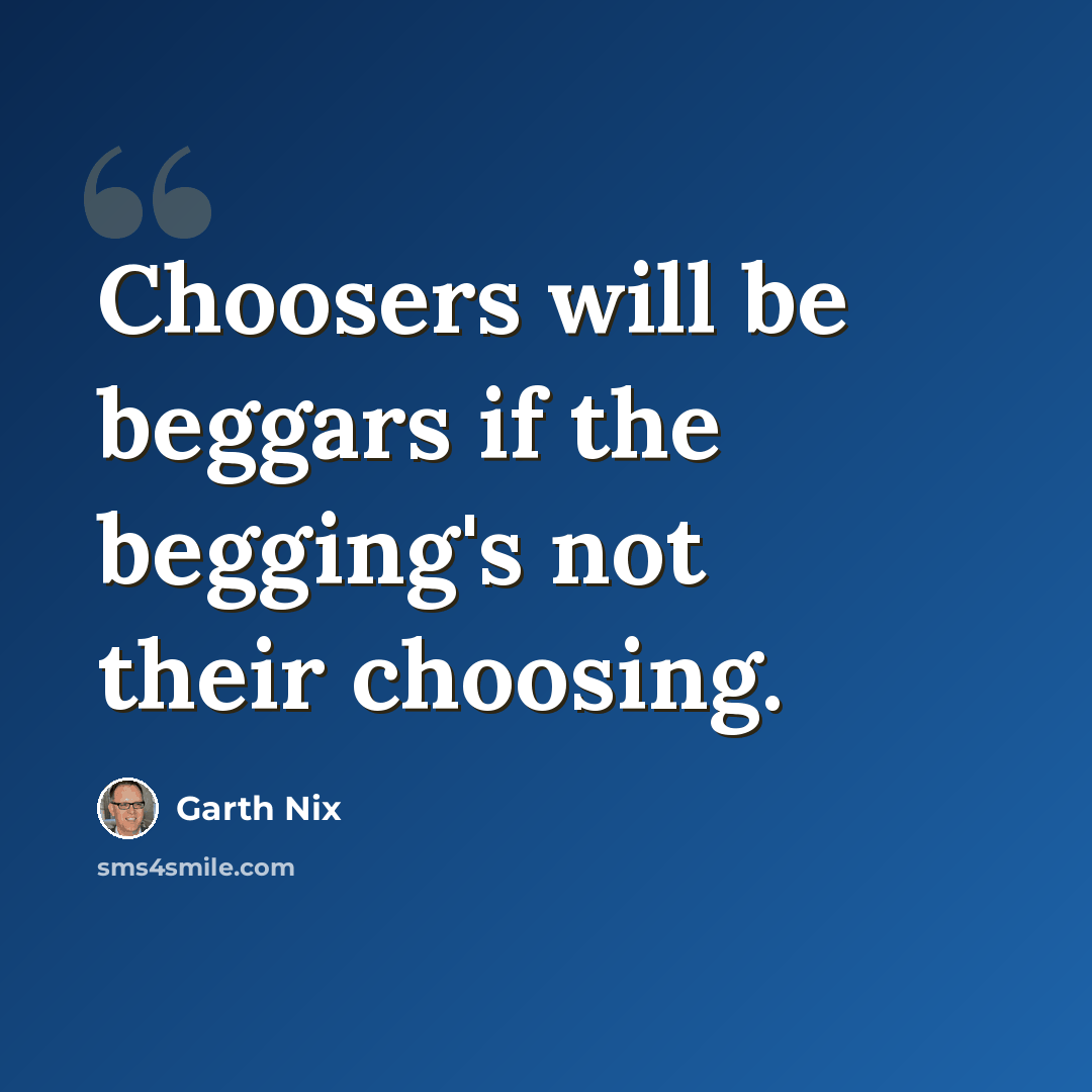 “Choosers will be beggars if the begging's not their choosing.” quote by Garth Nix