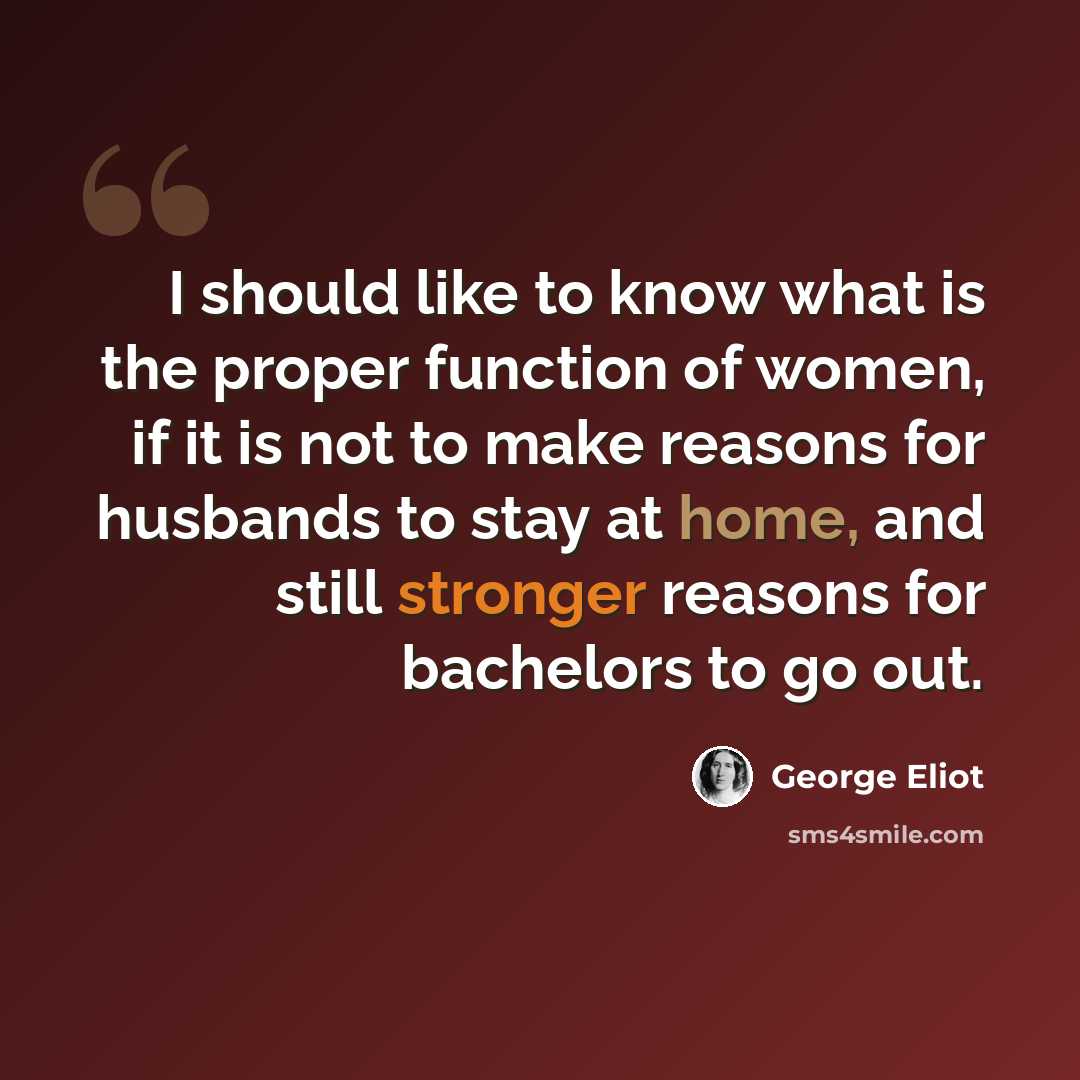 “I should like to know what is the proper function of women, if it is not to make reasons for husbands to stay at home, and still stronger reasons for bachelors to go out.” quote by George Eliot