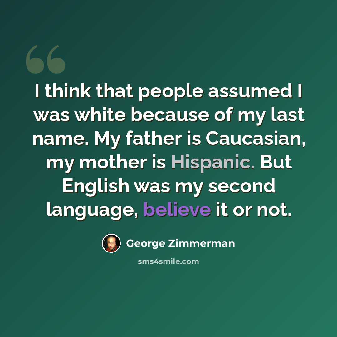 “I think that people assumed I was white because of my last name. My father is Caucasian, my mother is Hispanic. But English was my second language, believe it or not.” quote by George Zimmerman