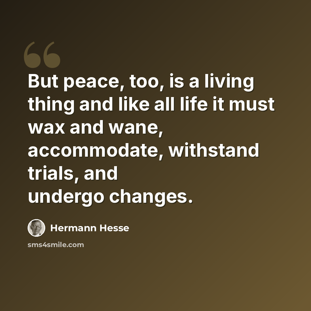 “But peace, too, is a living thing and like all life it must wax and wane, accommodate, withstand trials, and undergo changes.” quote by Hermann Hesse