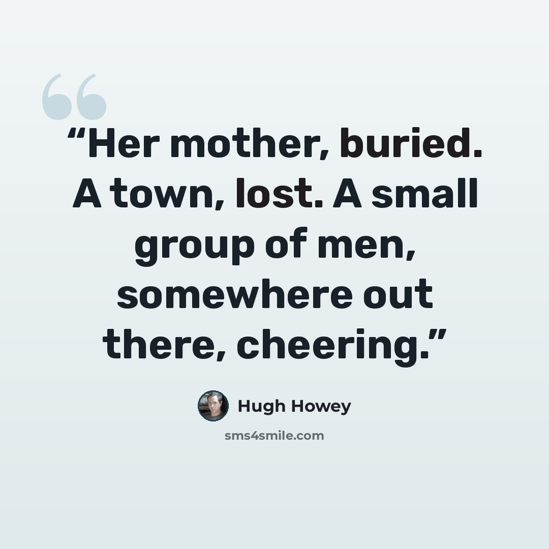 “Her mother, buried. A town, lost. A small group of men, somewhere out there, cheering.” quote by Hugh Howey