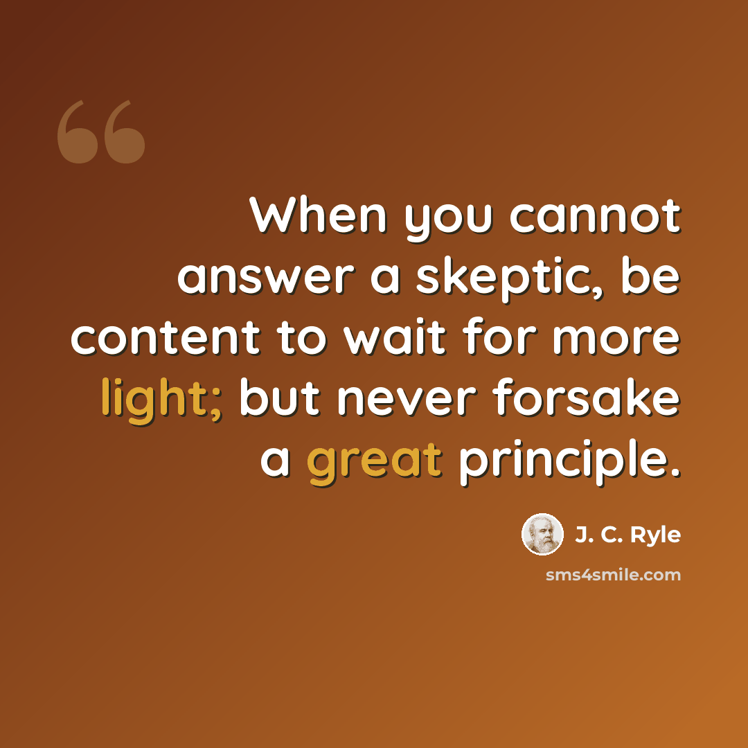 “When you cannot answer a skeptic, be content to wait for more light; but never forsake a great principle.” quote by J. C. Ryle