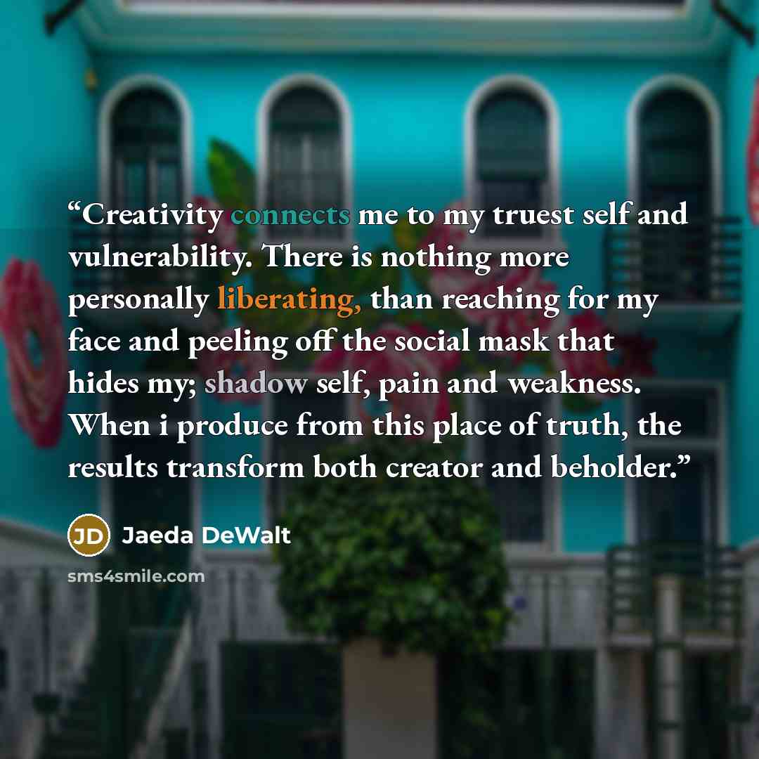 “Creativity connects me to my truest self and vulnerability. There is nothing more personally liberating, than reaching for my face and peeling off the social mask that hides my; shadow self, pain and weakness. When i produce from this place of truth, the results transform both creator and beholder.” quote by Jaeda DeWalt