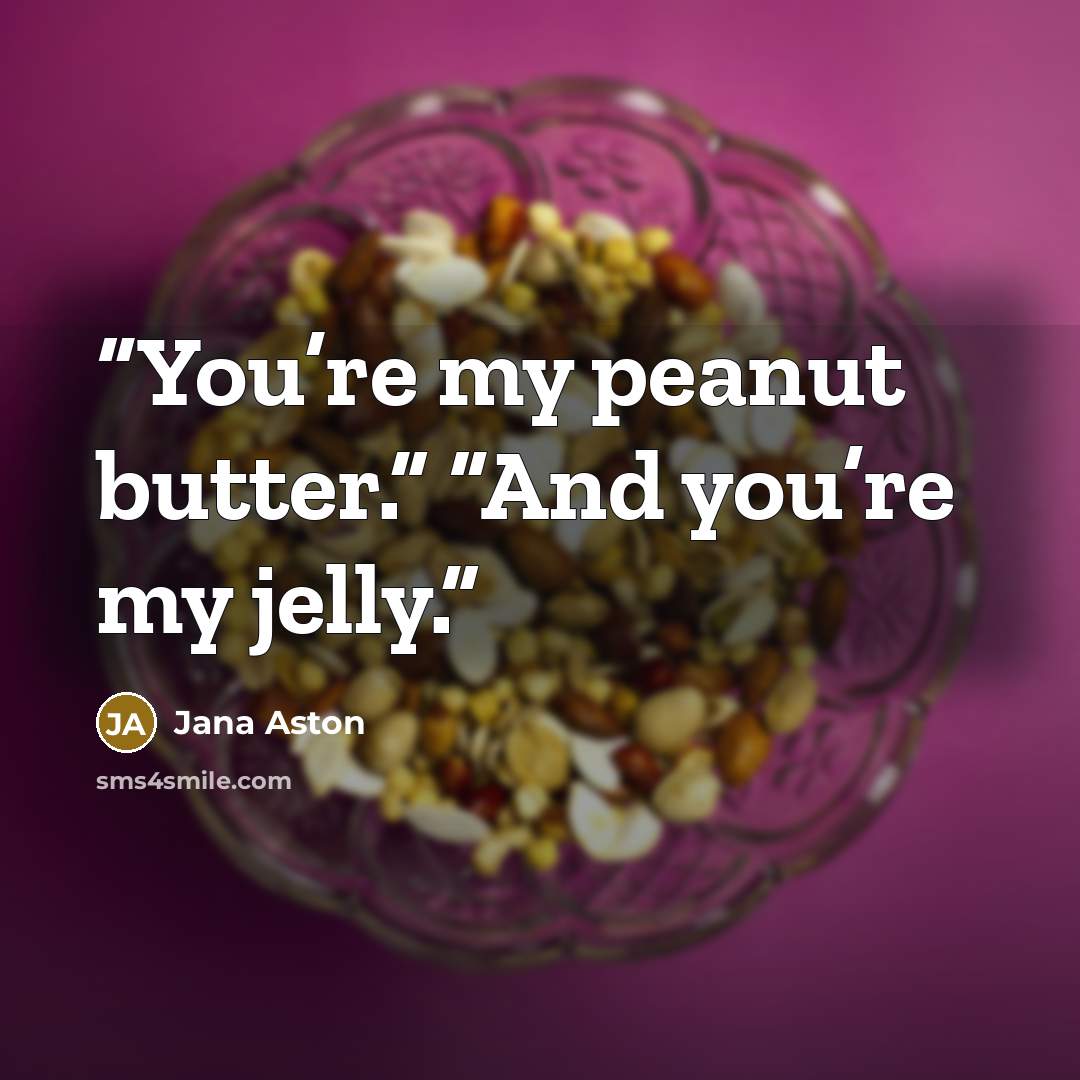 “You’re my peanut butter.” “And you’re my jelly.” quote by Jana Aston