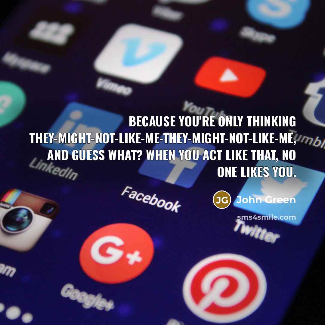 “Because you're only thinking they-might-not-like-me-they-might-not-like-me, and guess what? When you act like that, no one likes you.” quote by John Green