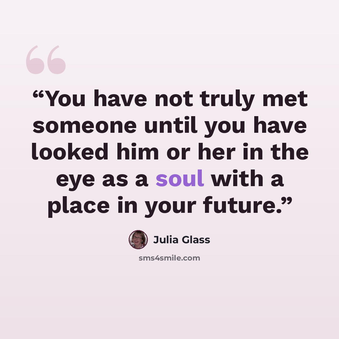 “You have not truly met someone until you have looked him or her in the eye as a soul with a place in your future.” quote by Julia Glass