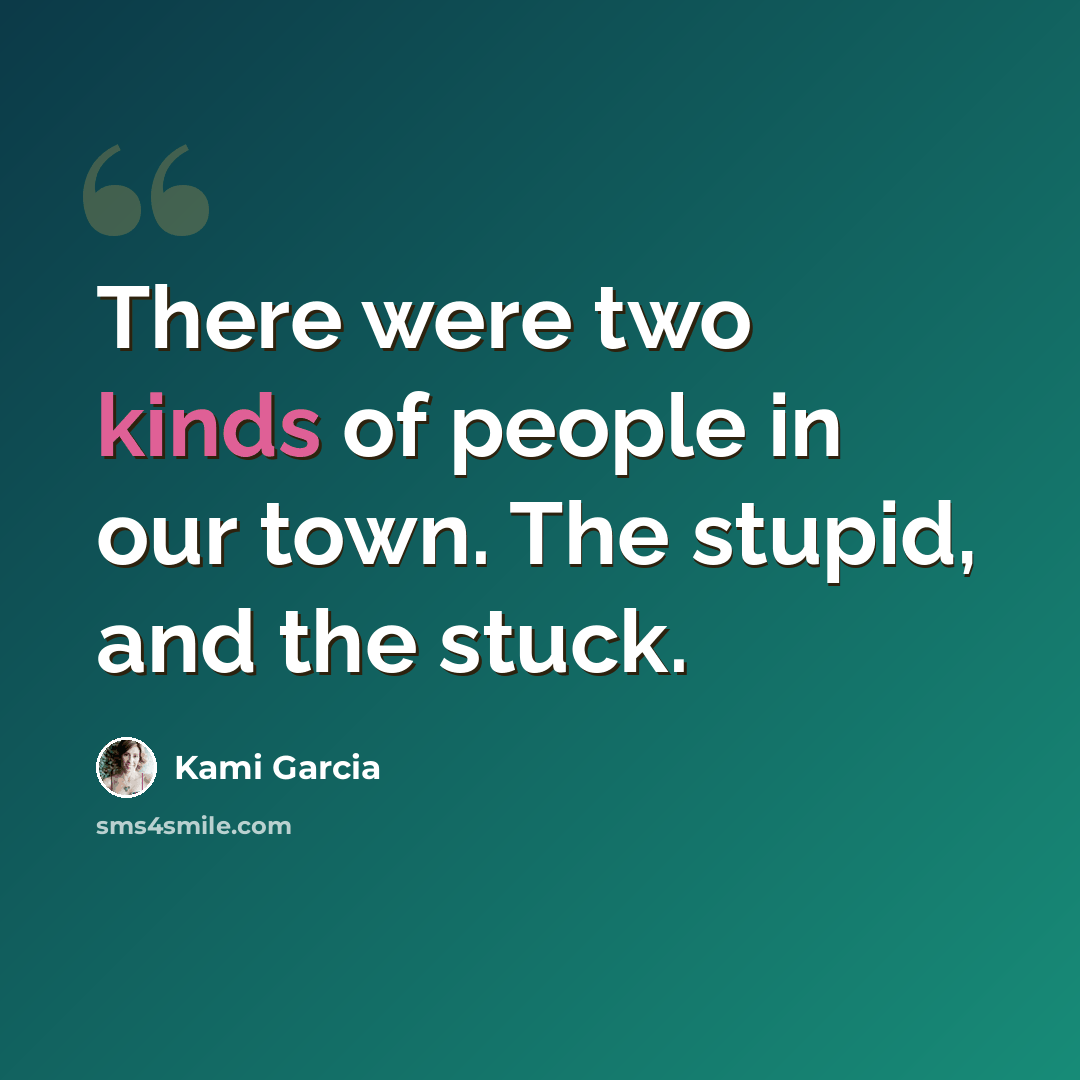 “There were two kinds of people in our town. The stupid, and the stuck.” quote by Kami Garcia