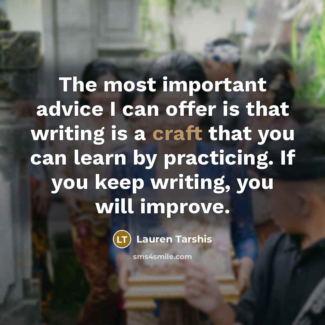 “The most important advice I can offer is that writing is a craft that you can learn by practicing. If you keep writing, you will improve.” quote by Lauren Tarshis