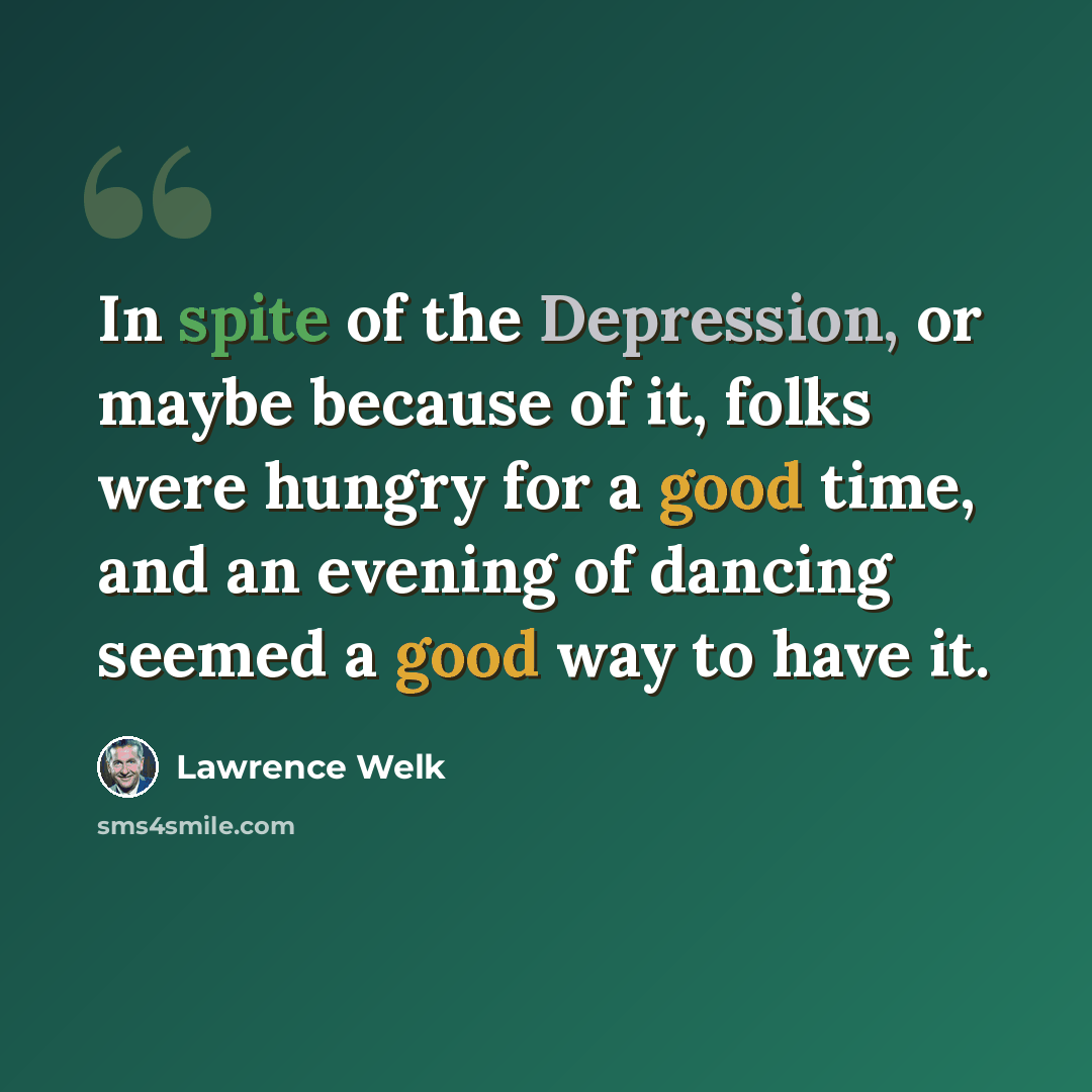 “In spite of the Depression, or maybe because of it, folks were hungry for a good time, and an evening of dancing seemed a good way to have it.” quote by Lawrence Welk