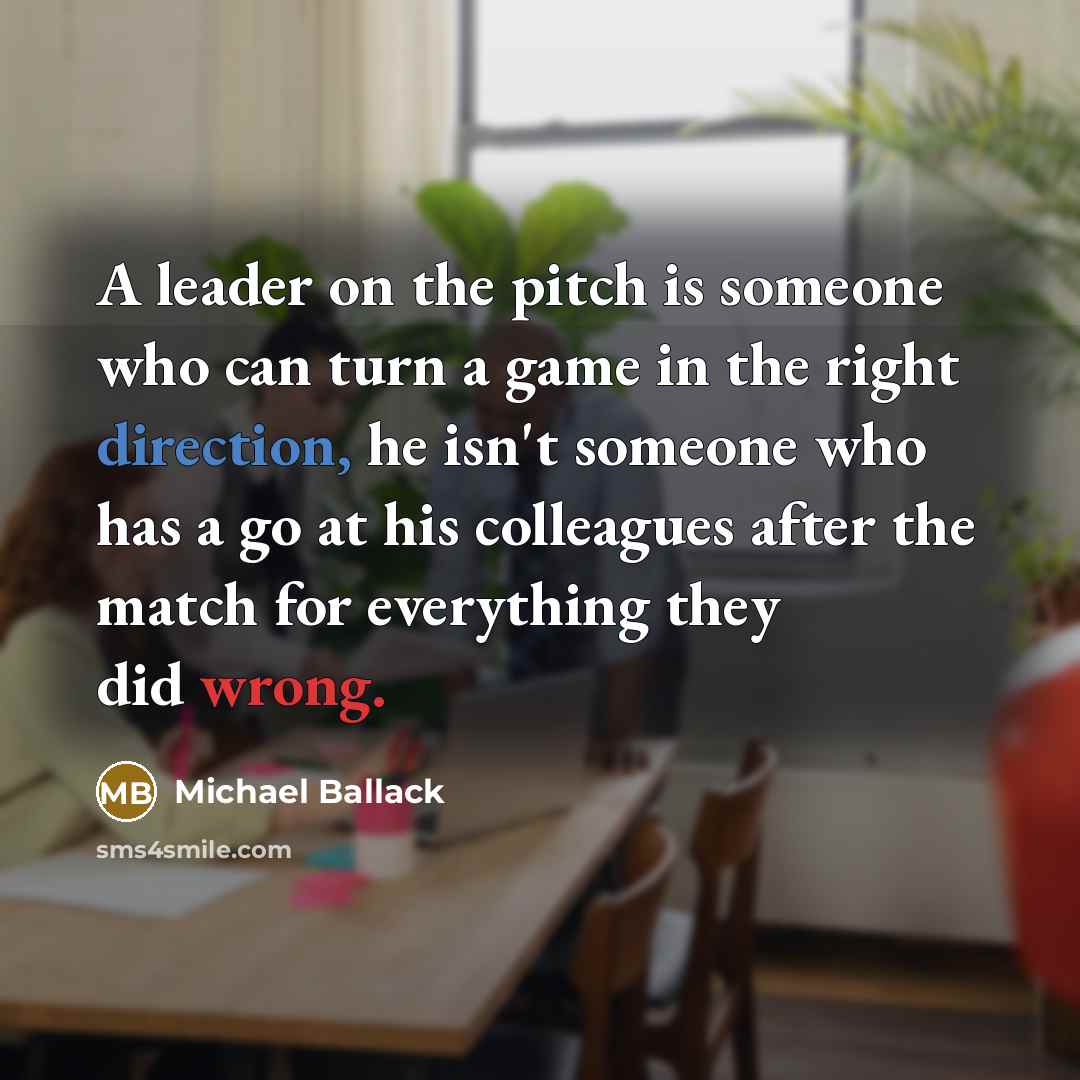 “A leader on the pitch is someone who can turn a game in the right direction, he isn't someone who has a go at his colleagues after the match for everything they did wrong.” quote by Michael Ballack