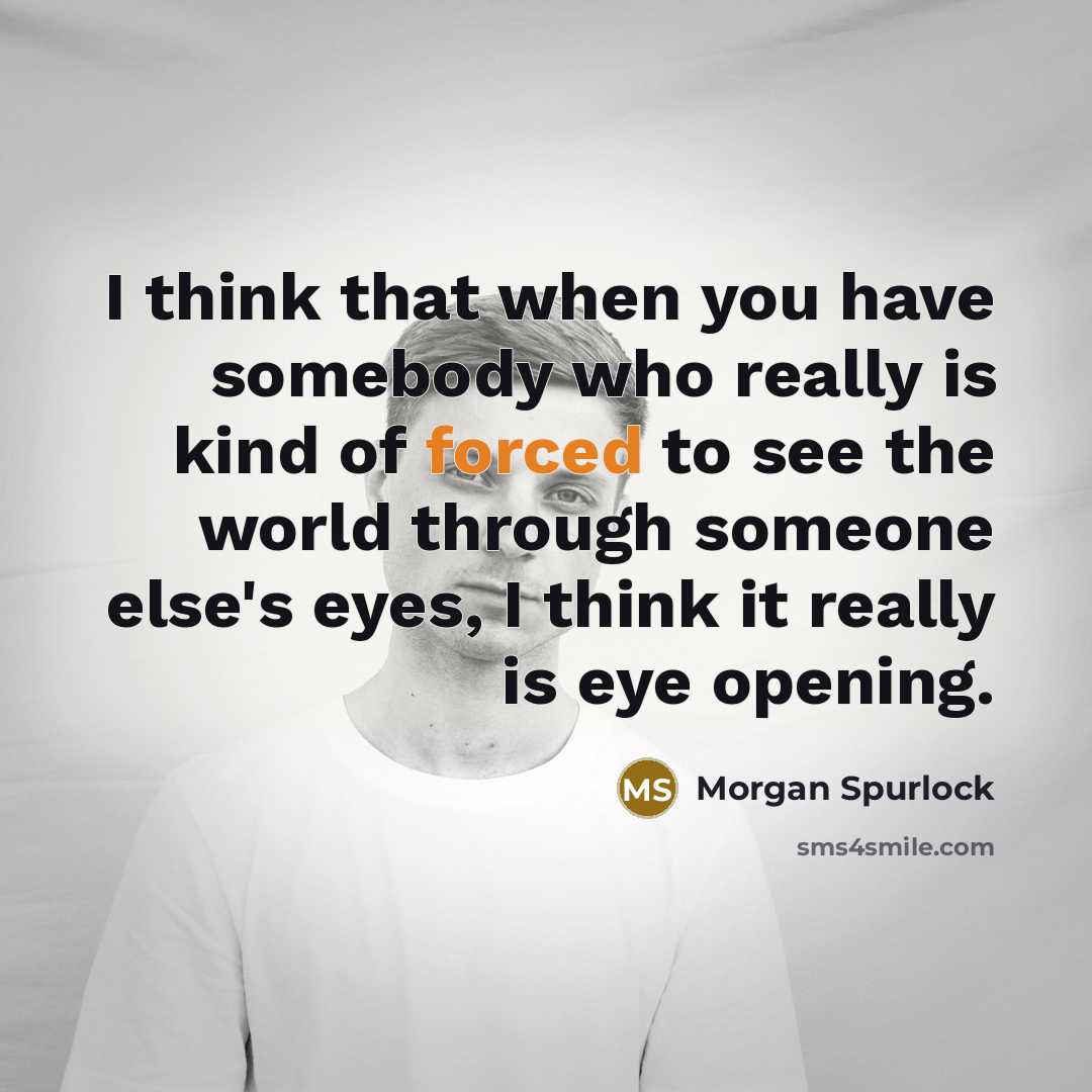 “I think that when you have somebody who really is kind of forced to see the world through someone else's eyes, I think it really is eye opening.” quote by Morgan Spurlock