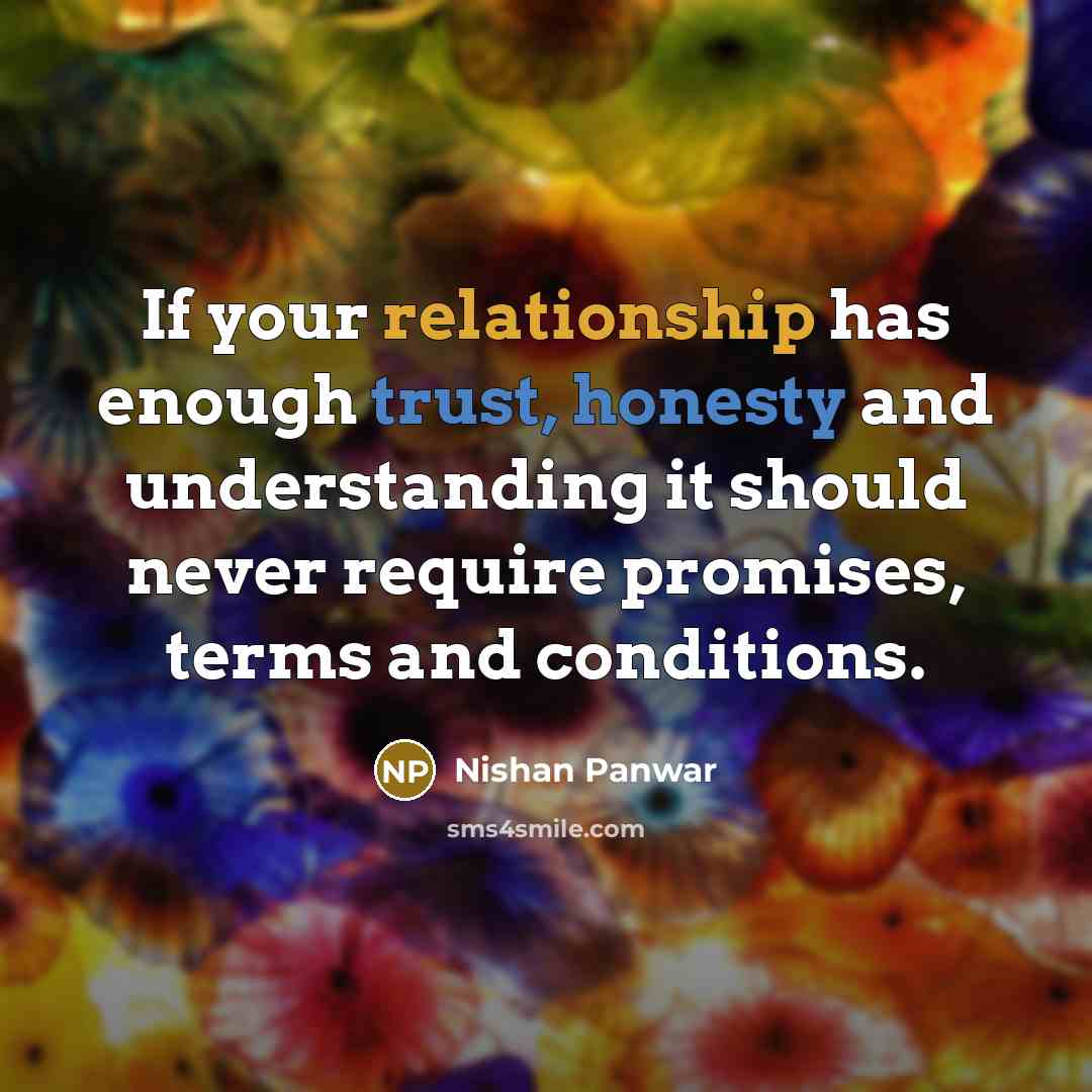 “If your relationship has enough trust, honesty and understanding it should never require promises, terms and conditions.” quote by Nishan Panwar