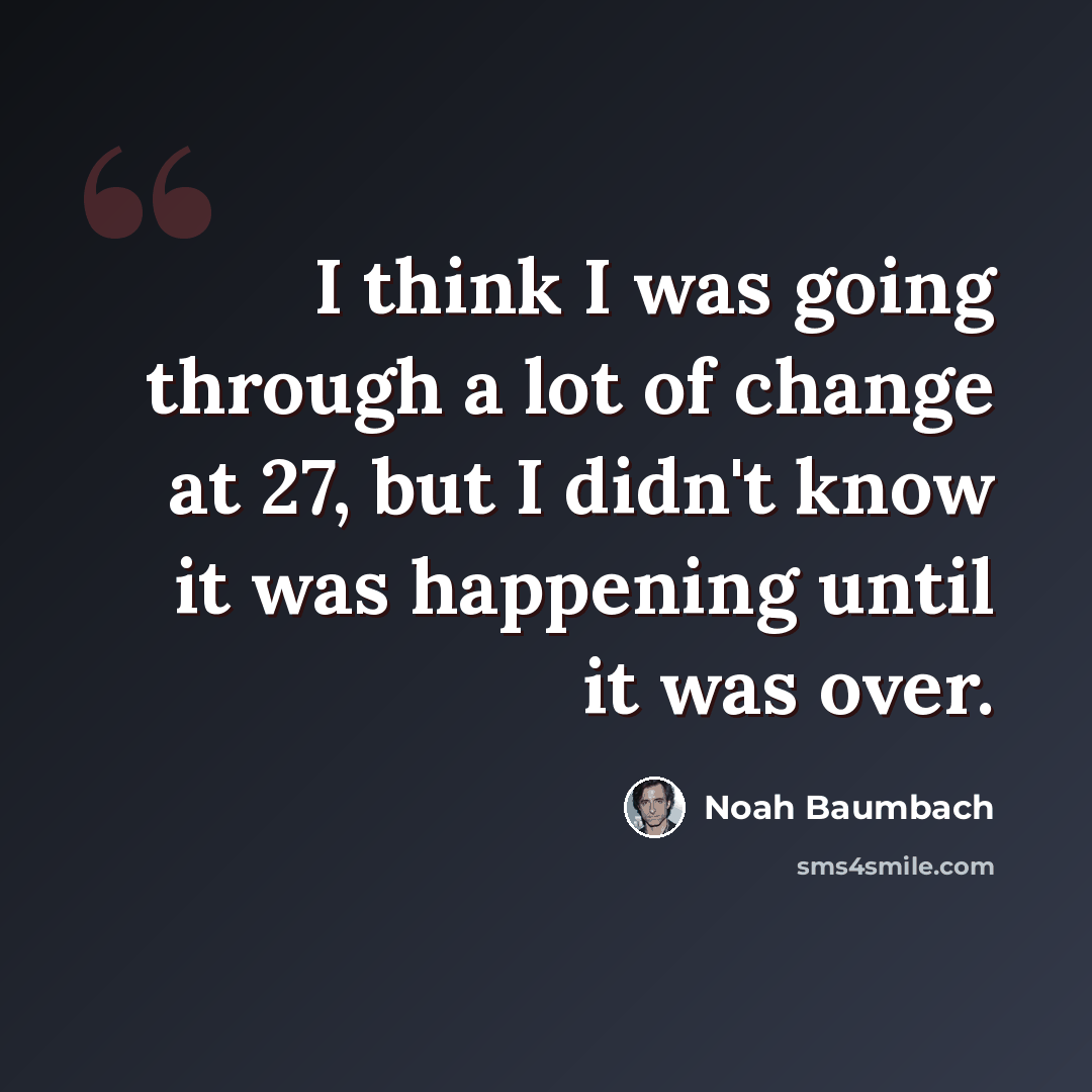 “I think I was going through a lot of change at 27, but I didn't know it was happening until it was over.” quote by Noah Baumbach