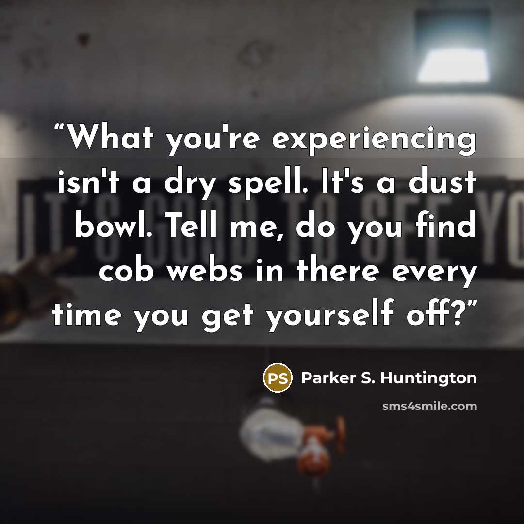 “What you're experiencing isn't a dry spell. It's a dust bowl. Tell me, do you find cob webs in there every time you get yourself off?” quote by Parker S. Huntington