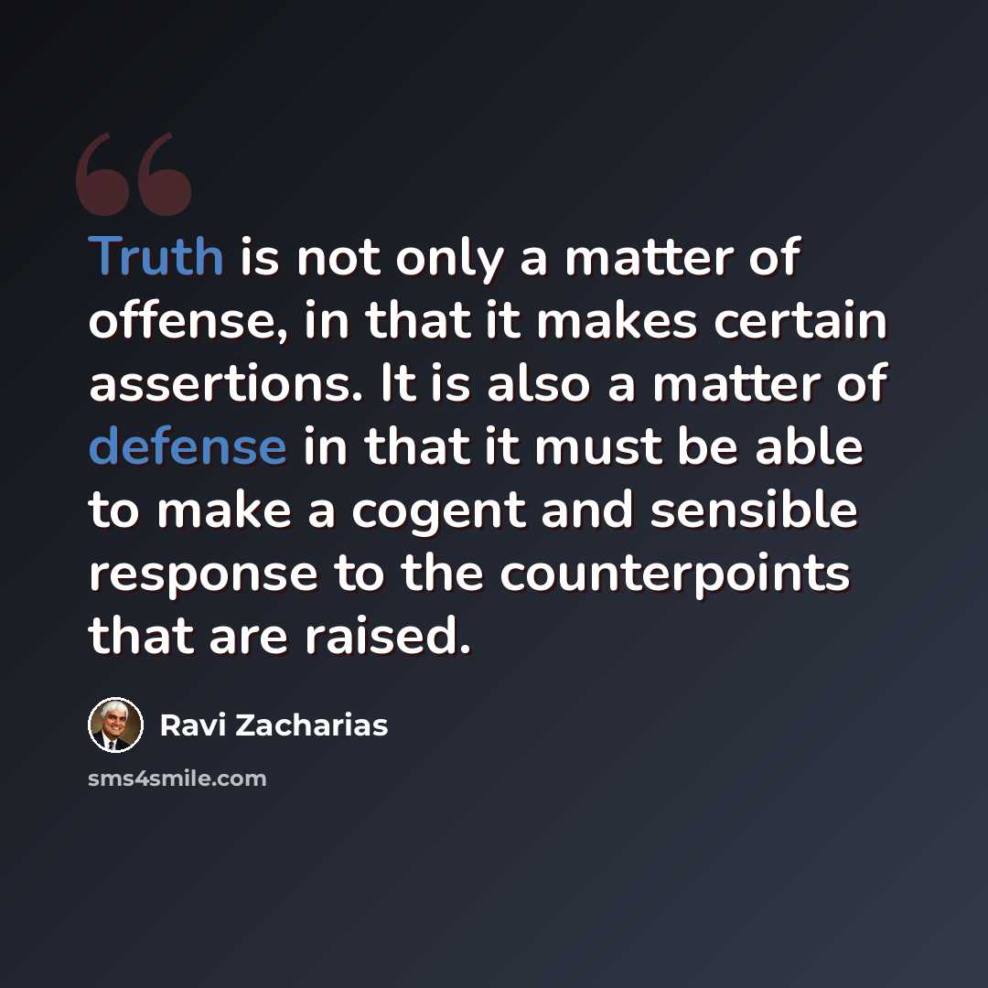 “Truth is not only a matter of offense, in that it makes certain assertions. It is also a matter of defense in that it must be able to make a cogent and sensible response to the counterpoints that are raised.” quote by Ravi Zacharias